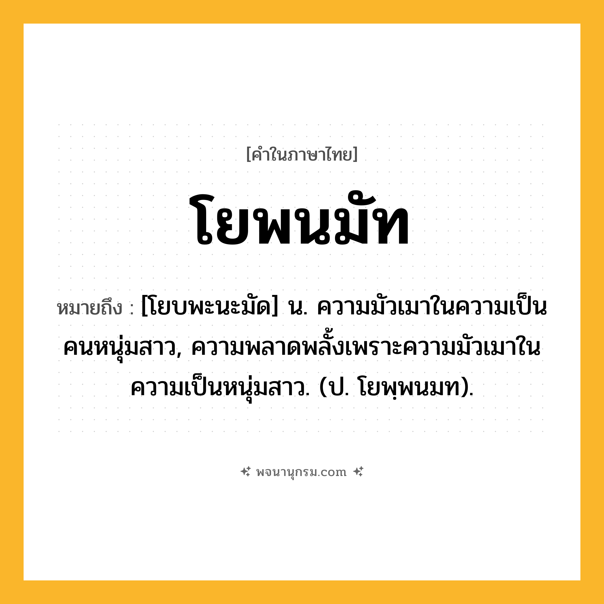 โยพนมัท ความหมาย หมายถึงอะไร?, คำในภาษาไทย โยพนมัท หมายถึง [โยบพะนะมัด] น. ความมัวเมาในความเป็นคนหนุ่มสาว, ความพลาดพลั้งเพราะความมัวเมาในความเป็นหนุ่มสาว. (ป. โยพฺพนมท).