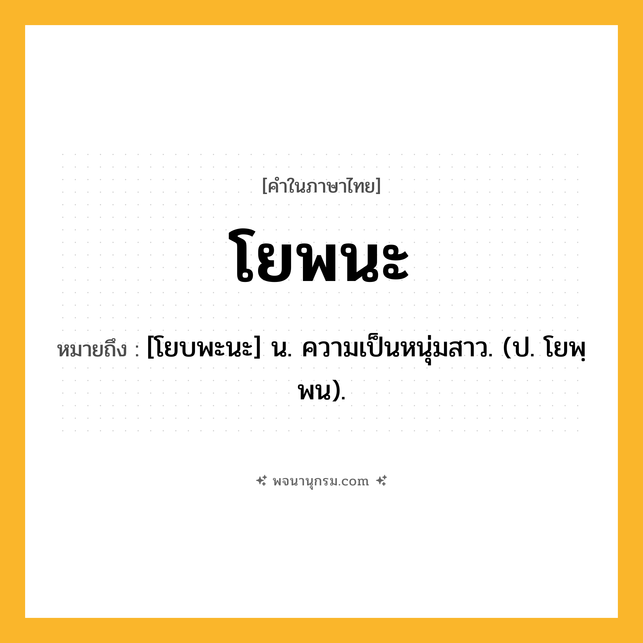 โยพนะ ความหมาย หมายถึงอะไร?, คำในภาษาไทย โยพนะ หมายถึง [โยบพะนะ] น. ความเป็นหนุ่มสาว. (ป. โยพฺพน).