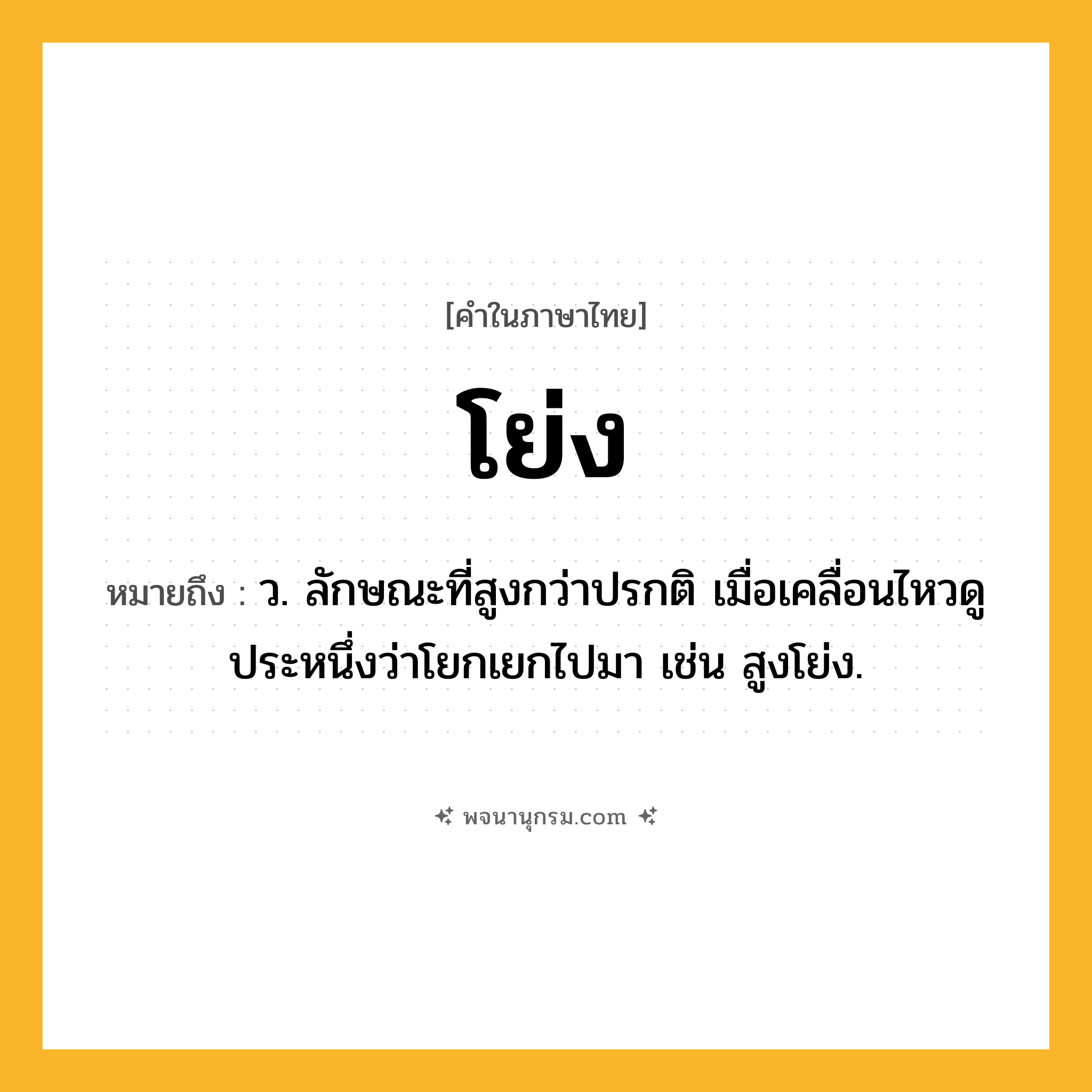 โย่ง ความหมาย หมายถึงอะไร?, คำในภาษาไทย โย่ง หมายถึง ว. ลักษณะที่สูงกว่าปรกติ เมื่อเคลื่อนไหวดูประหนึ่งว่าโยกเยกไปมา เช่น สูงโย่ง.