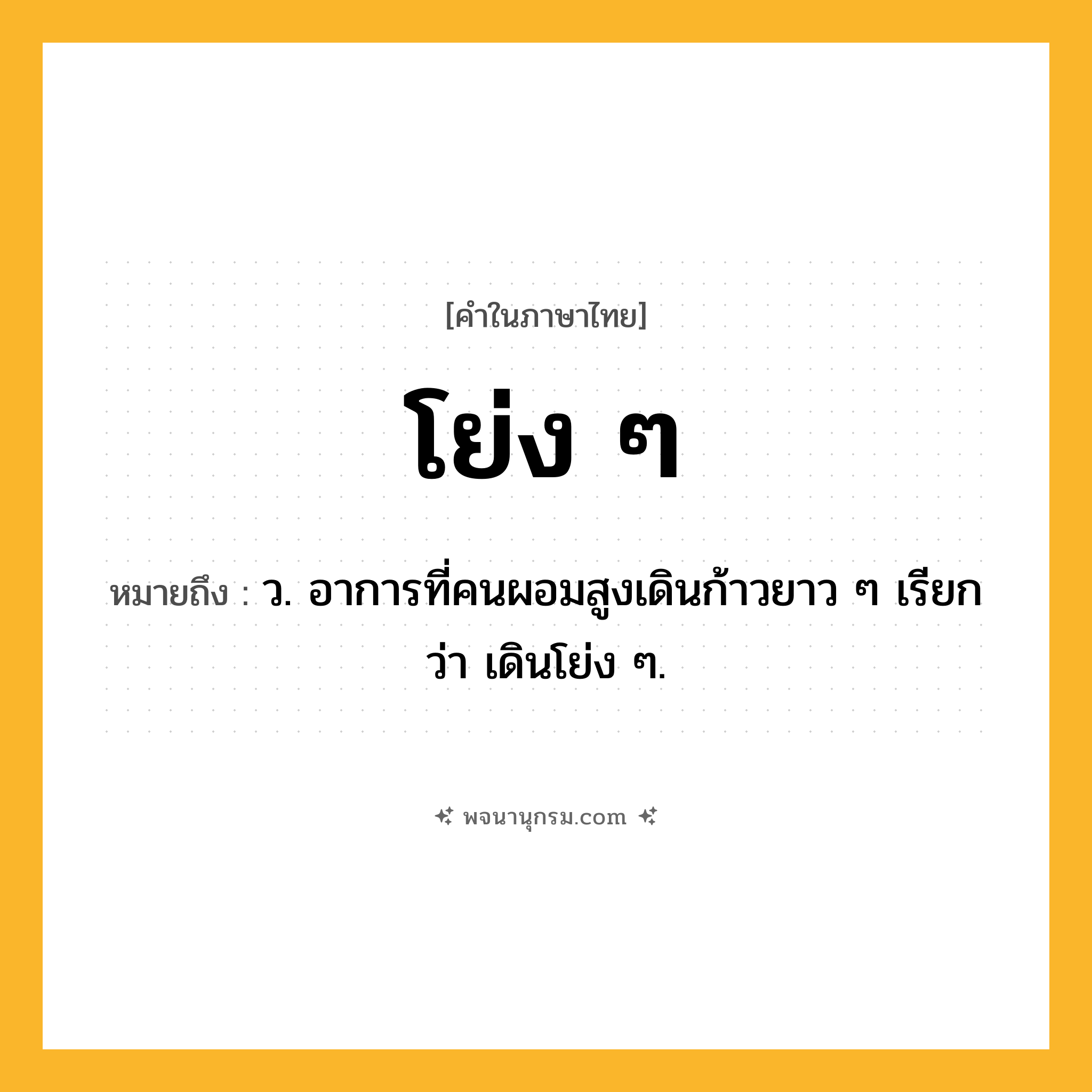 โย่ง ๆ ความหมาย หมายถึงอะไร?, คำในภาษาไทย โย่ง ๆ หมายถึง ว. อาการที่คนผอมสูงเดินก้าวยาว ๆ เรียกว่า เดินโย่ง ๆ.