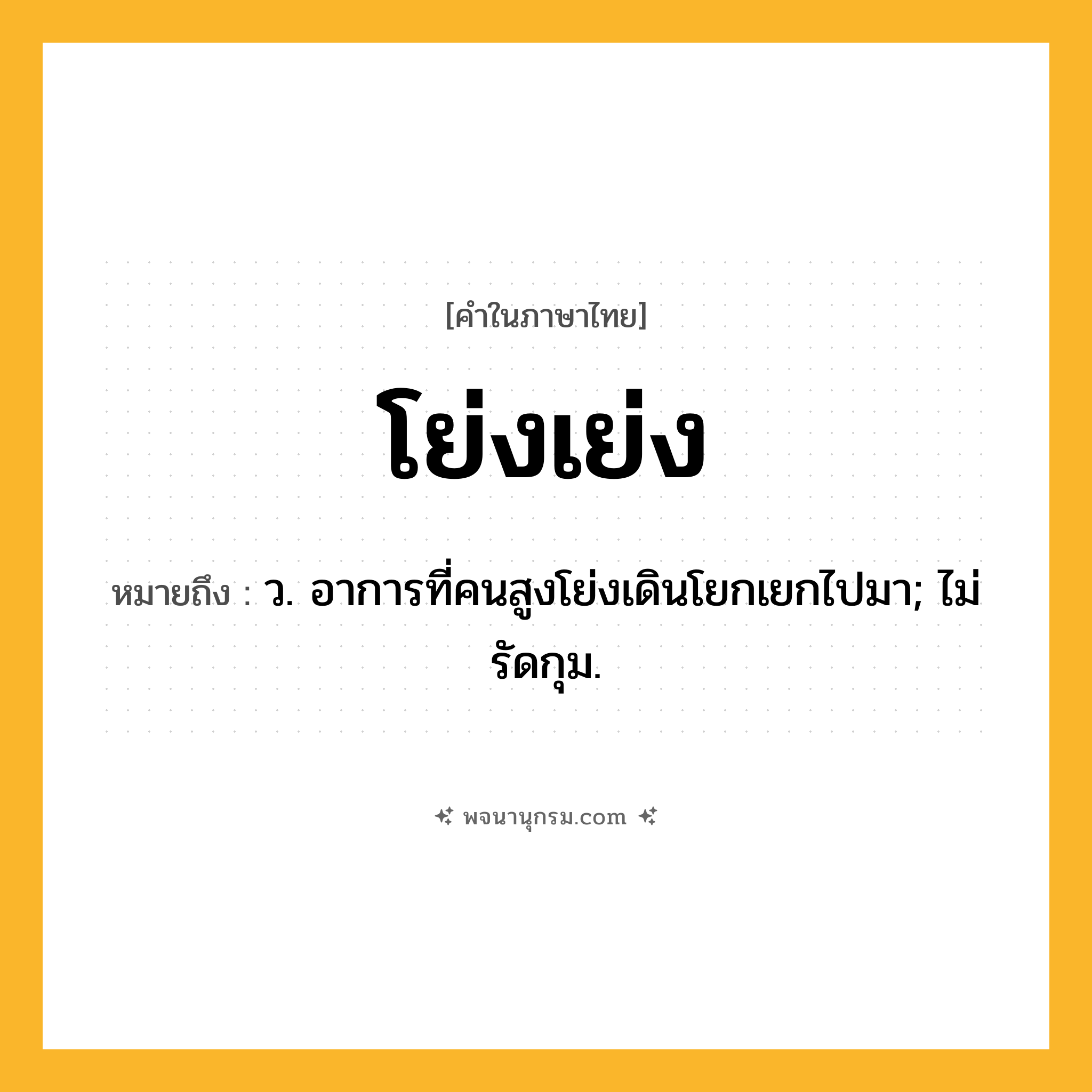 โย่งเย่ง ความหมาย หมายถึงอะไร?, คำในภาษาไทย โย่งเย่ง หมายถึง ว. อาการที่คนสูงโย่งเดินโยกเยกไปมา; ไม่รัดกุม.