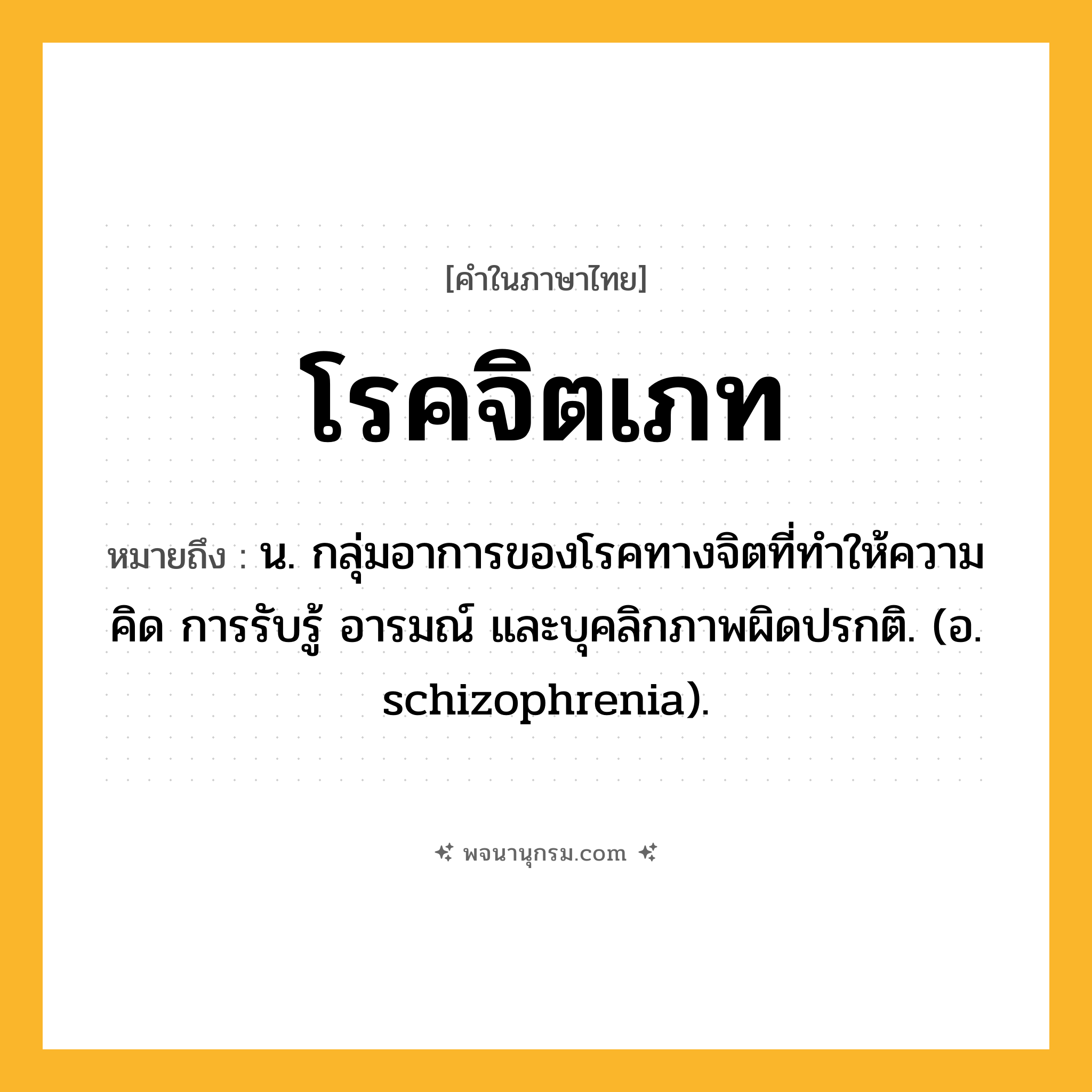 โรคจิตเภท ความหมาย หมายถึงอะไร?, คำในภาษาไทย โรคจิตเภท หมายถึง น. กลุ่มอาการของโรคทางจิตที่ทําให้ความคิด การรับรู้ อารมณ์ และบุคลิกภาพผิดปรกติ. (อ. schizophrenia).