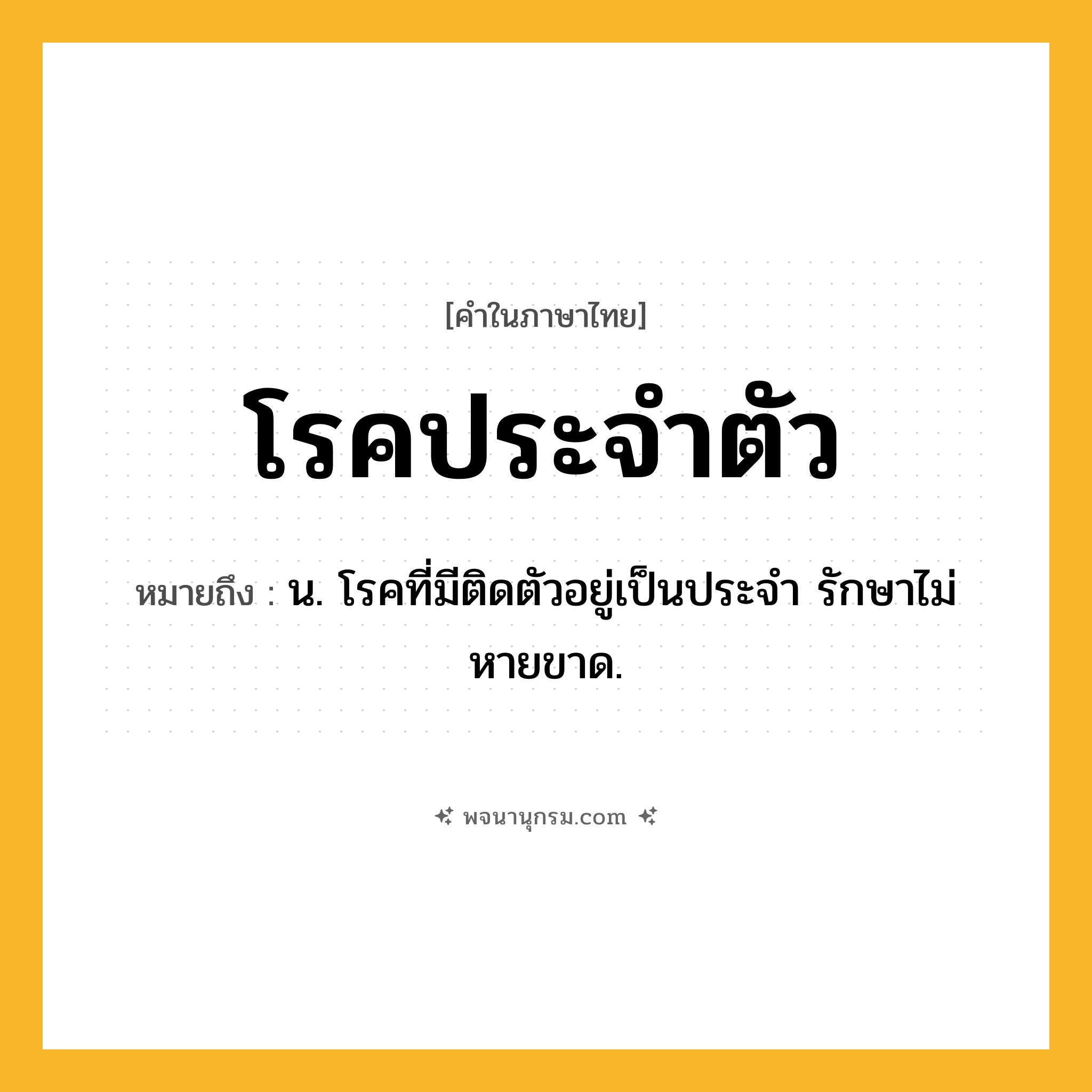 โรคประจำตัว ความหมาย หมายถึงอะไร?, คำในภาษาไทย โรคประจำตัว หมายถึง น. โรคที่มีติดตัวอยู่เป็นประจํา รักษาไม่หายขาด.