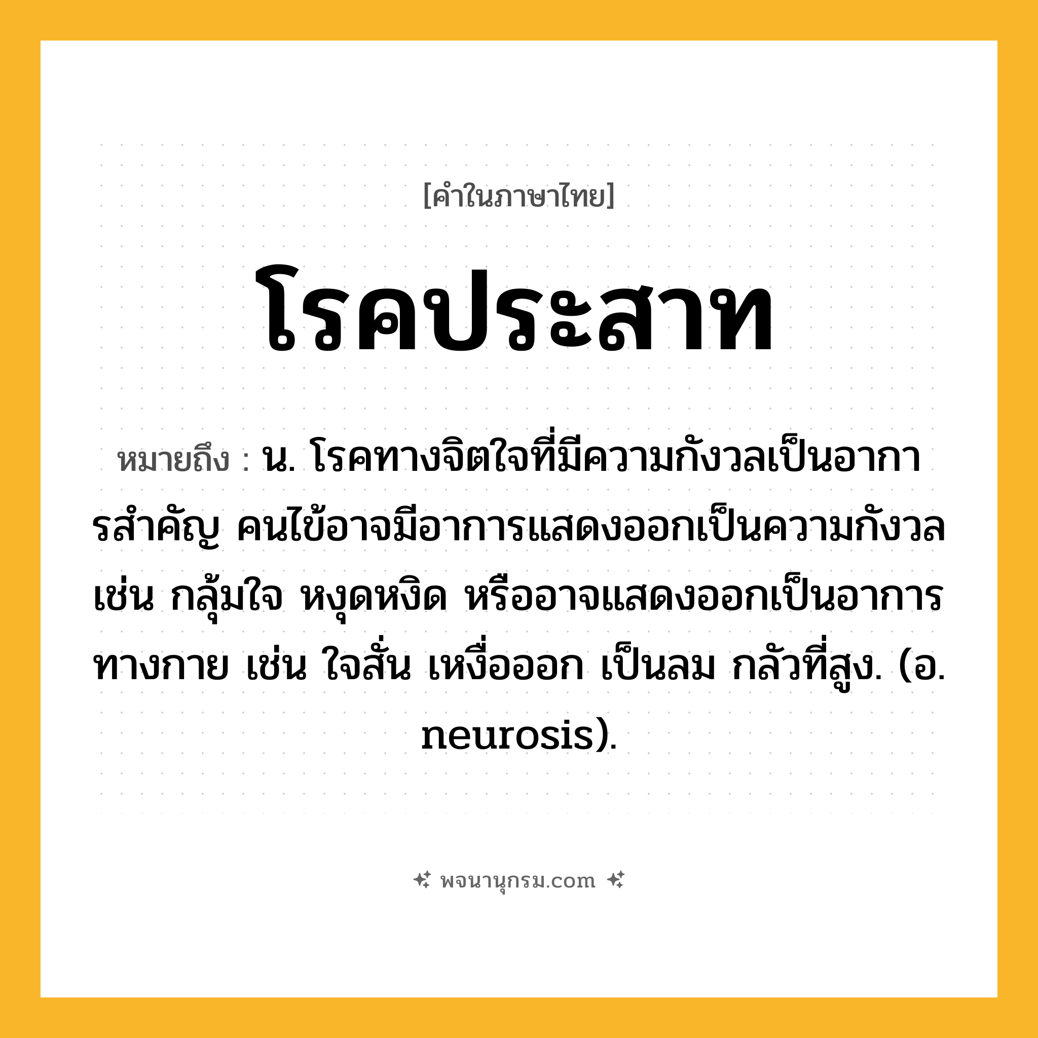 โรคประสาท ความหมาย หมายถึงอะไร?, คำในภาษาไทย โรคประสาท หมายถึง น. โรคทางจิตใจที่มีความกังวลเป็นอาการสําคัญ คนไข้อาจมีอาการแสดงออกเป็นความกังวล เช่น กลุ้มใจ หงุดหงิด หรืออาจแสดงออกเป็นอาการทางกาย เช่น ใจสั่น เหงื่อออก เป็นลม กลัวที่สูง. (อ. neurosis).
