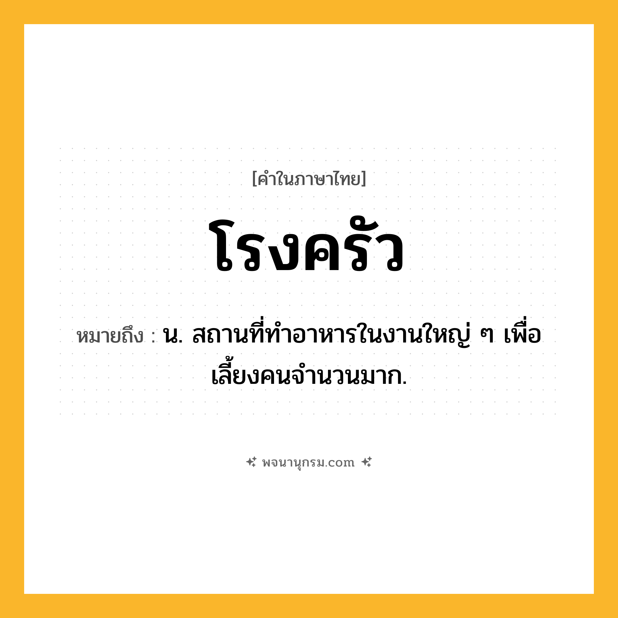 โรงครัว ความหมาย หมายถึงอะไร?, คำในภาษาไทย โรงครัว หมายถึง น. สถานที่ทำอาหารในงานใหญ่ ๆ เพื่อเลี้ยงคนจำนวนมาก.