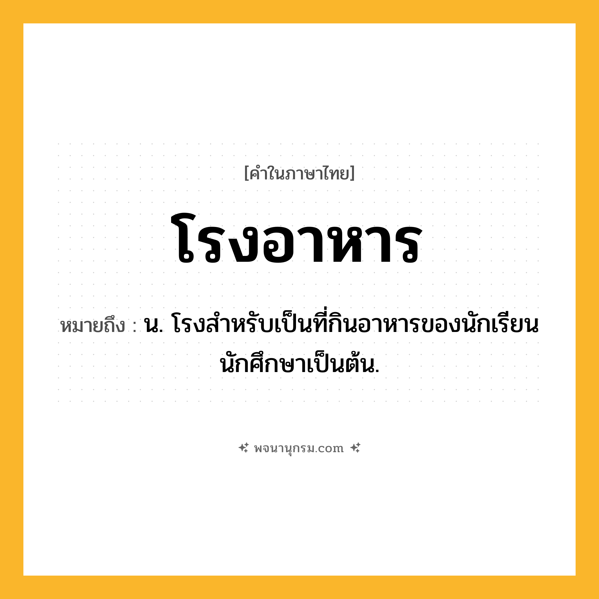 โรงอาหาร ความหมาย หมายถึงอะไร?, คำในภาษาไทย โรงอาหาร หมายถึง น. โรงสำหรับเป็นที่กินอาหารของนักเรียน นักศึกษาเป็นต้น.