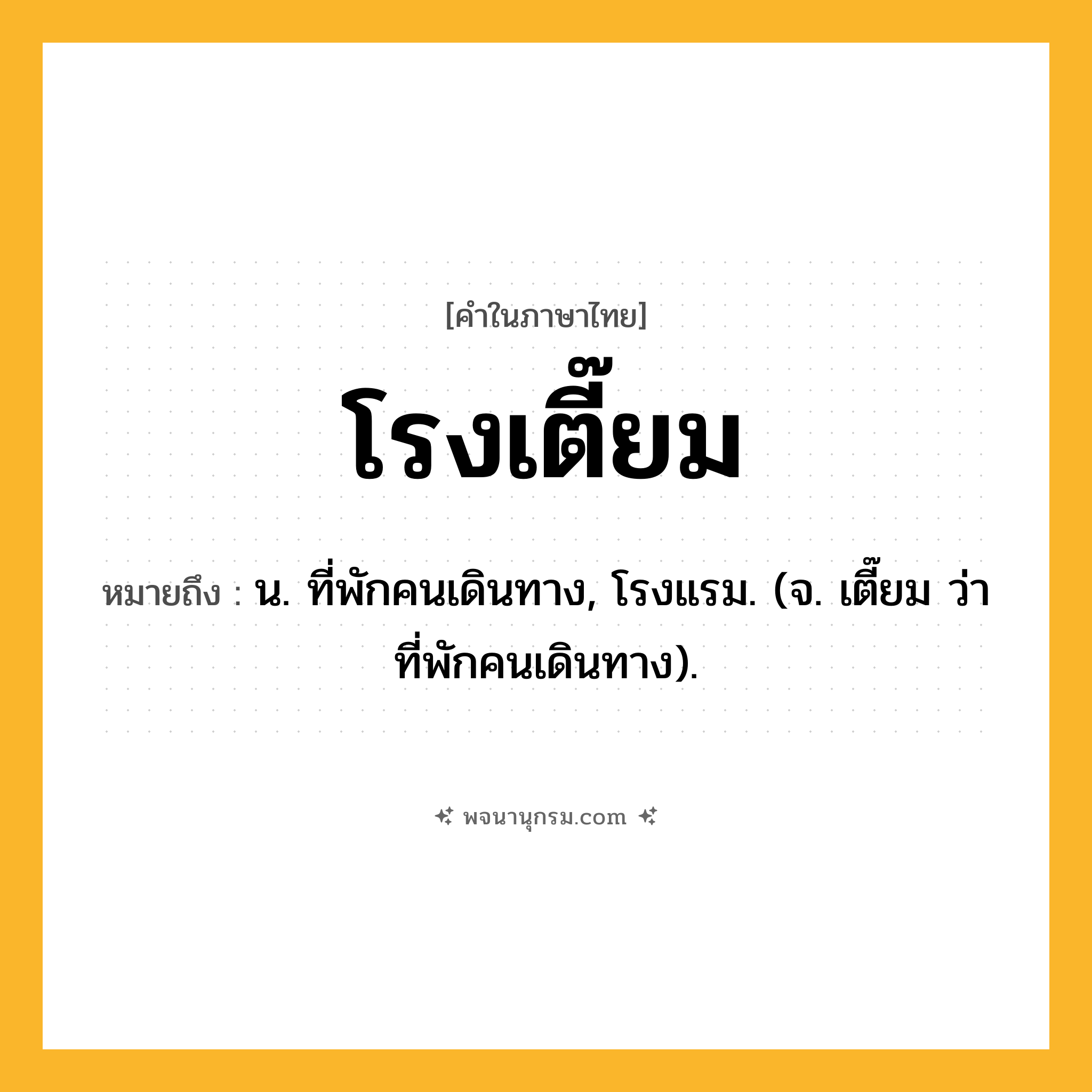 โรงเตี๊ยม ความหมาย หมายถึงอะไร?, คำในภาษาไทย โรงเตี๊ยม หมายถึง น. ที่พักคนเดินทาง, โรงแรม. (จ. เตี๊ยม ว่า ที่พักคนเดินทาง).