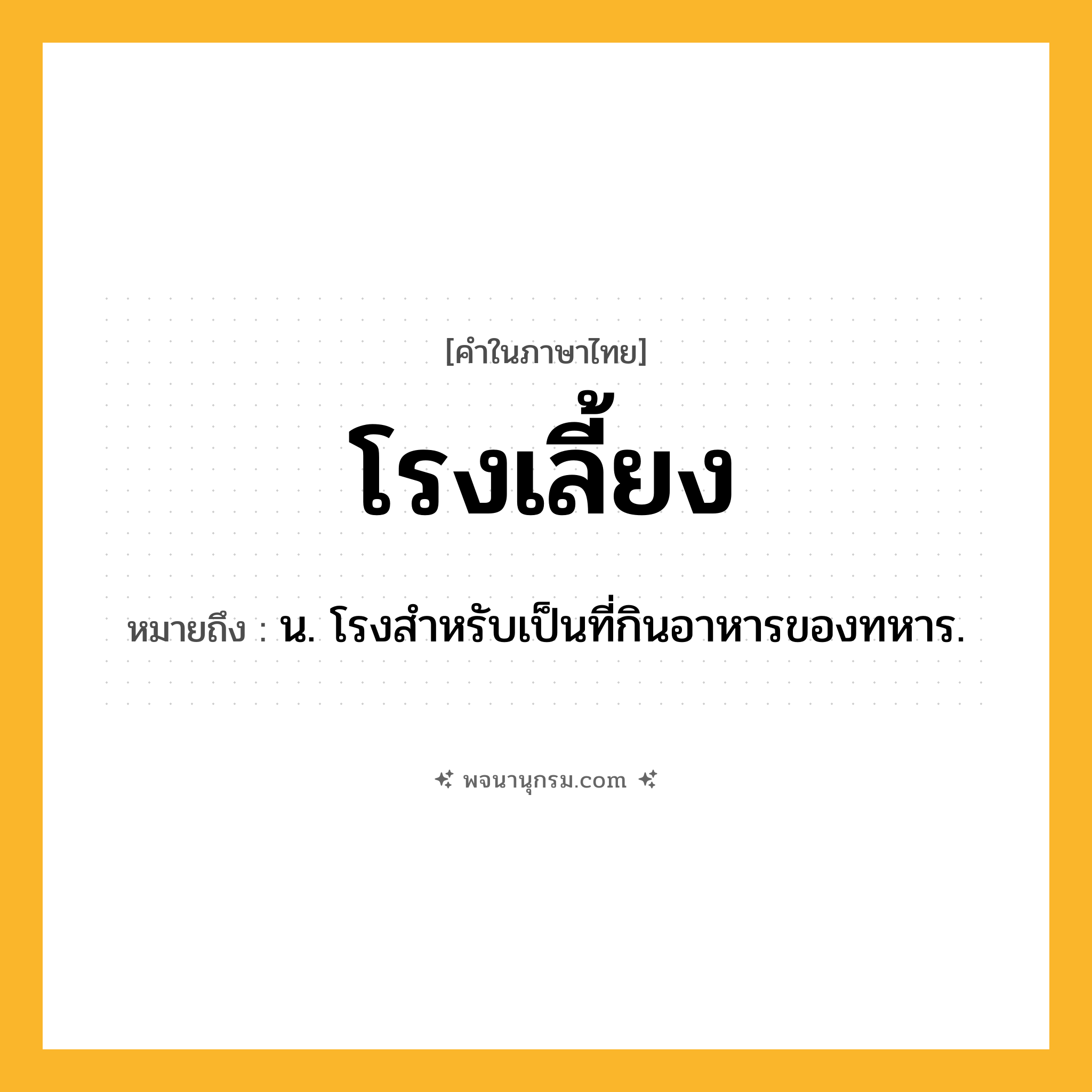โรงเลี้ยง ความหมาย หมายถึงอะไร?, คำในภาษาไทย โรงเลี้ยง หมายถึง น. โรงสำหรับเป็นที่กินอาหารของทหาร.