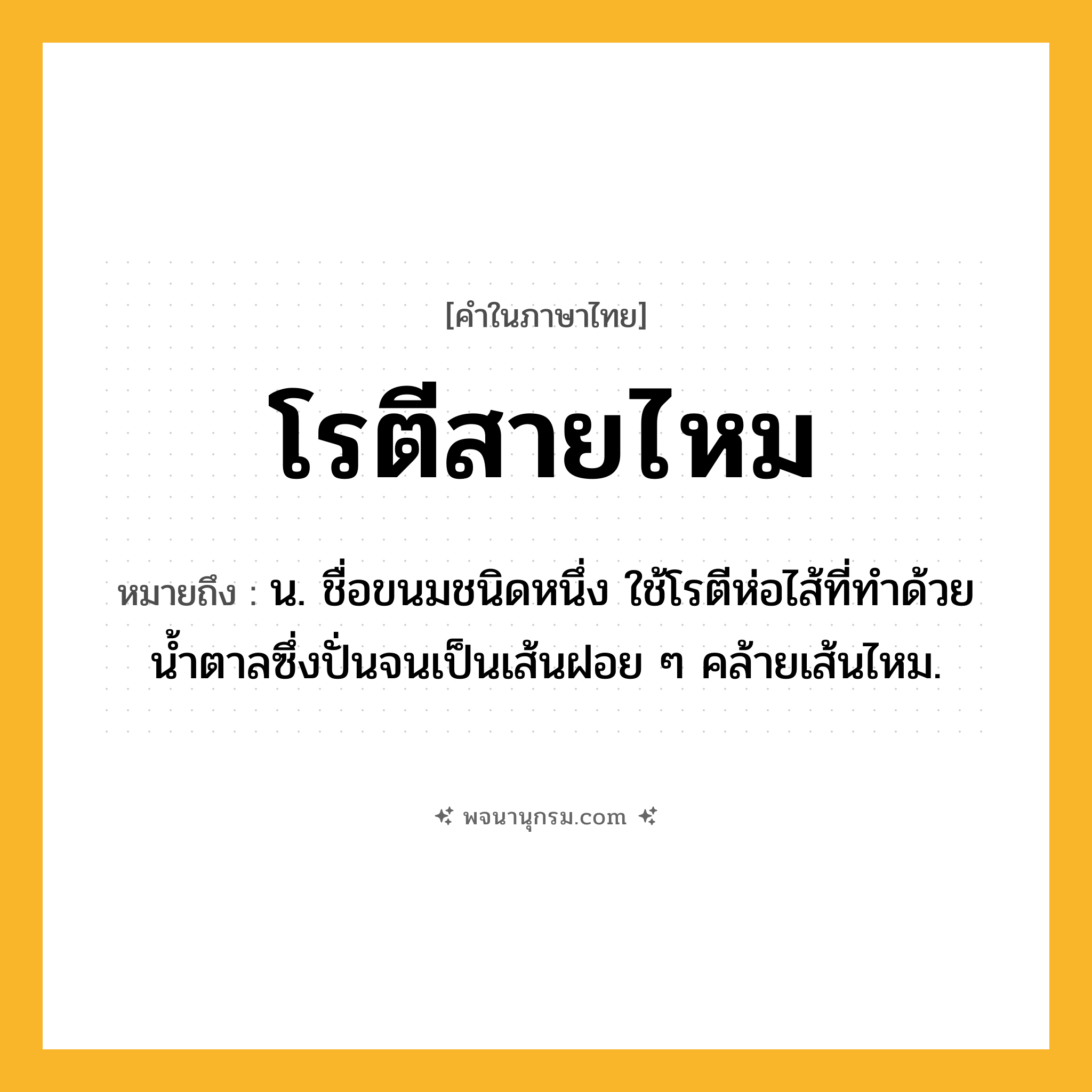 โรตีสายไหม ความหมาย หมายถึงอะไร?, คำในภาษาไทย โรตีสายไหม หมายถึง น. ชื่อขนมชนิดหนึ่ง ใช้โรตีห่อไส้ที่ทําด้วยนํ้าตาลซึ่งปั่นจนเป็นเส้นฝอย ๆ คล้ายเส้นไหม.