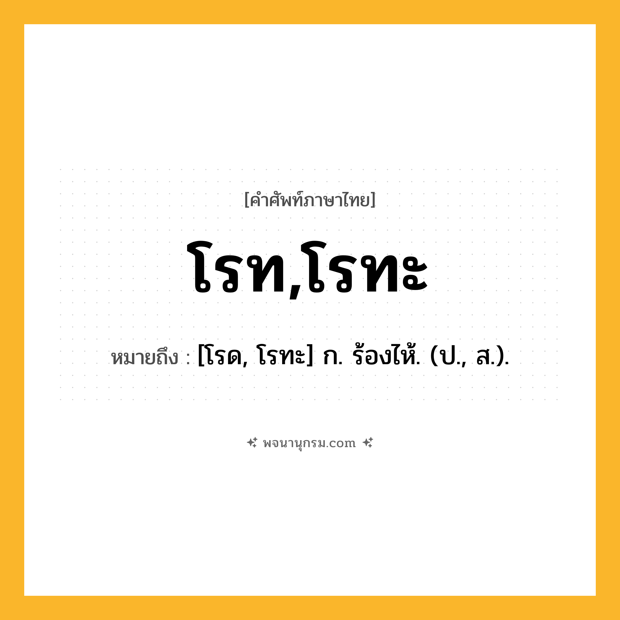 โรท,โรทะ ความหมาย หมายถึงอะไร?, คำในภาษาไทย โรท,โรทะ หมายถึง [โรด, โรทะ] ก. ร้องไห้. (ป., ส.).
