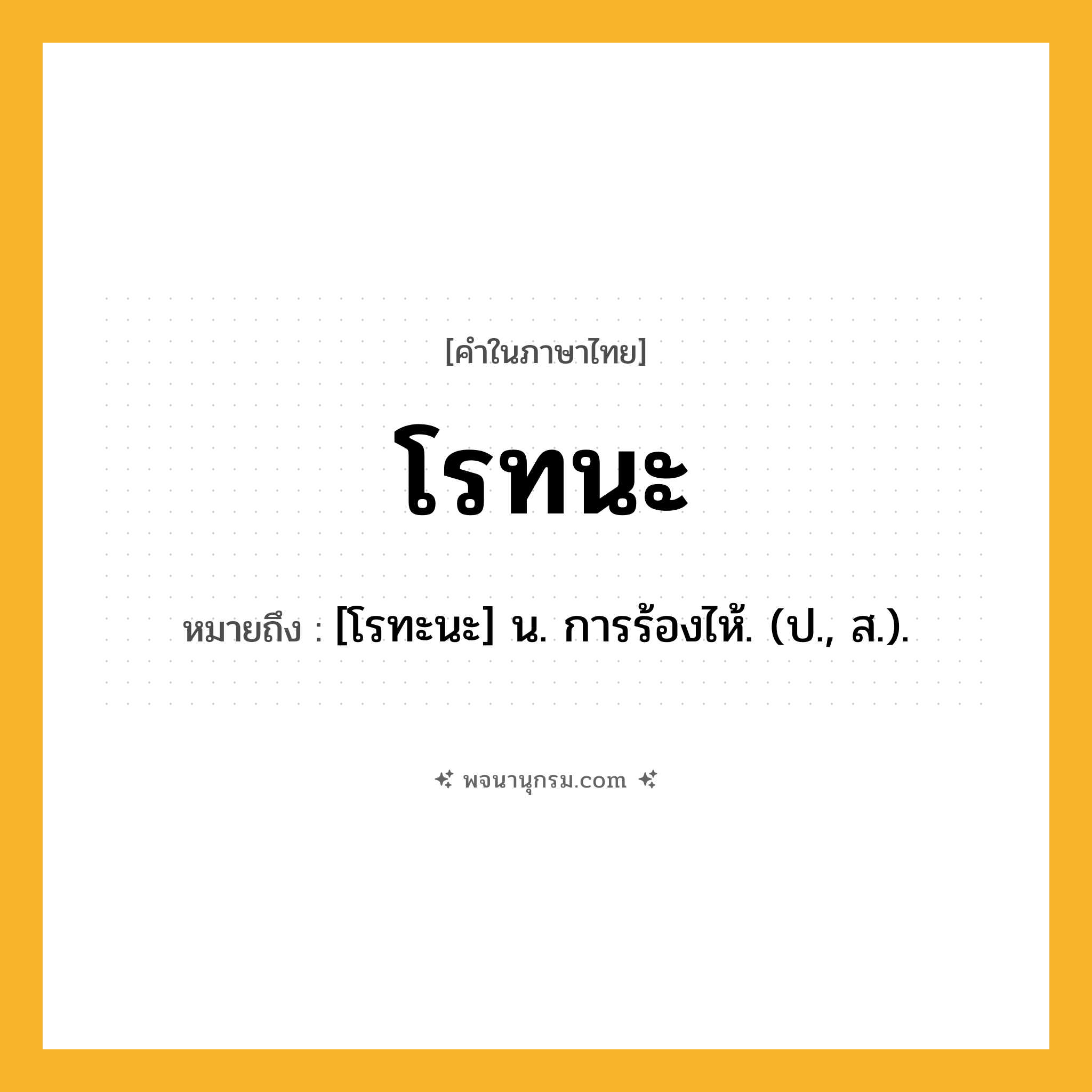 โรทนะ ความหมาย หมายถึงอะไร?, คำในภาษาไทย โรทนะ หมายถึง [โรทะนะ] น. การร้องไห้. (ป., ส.).