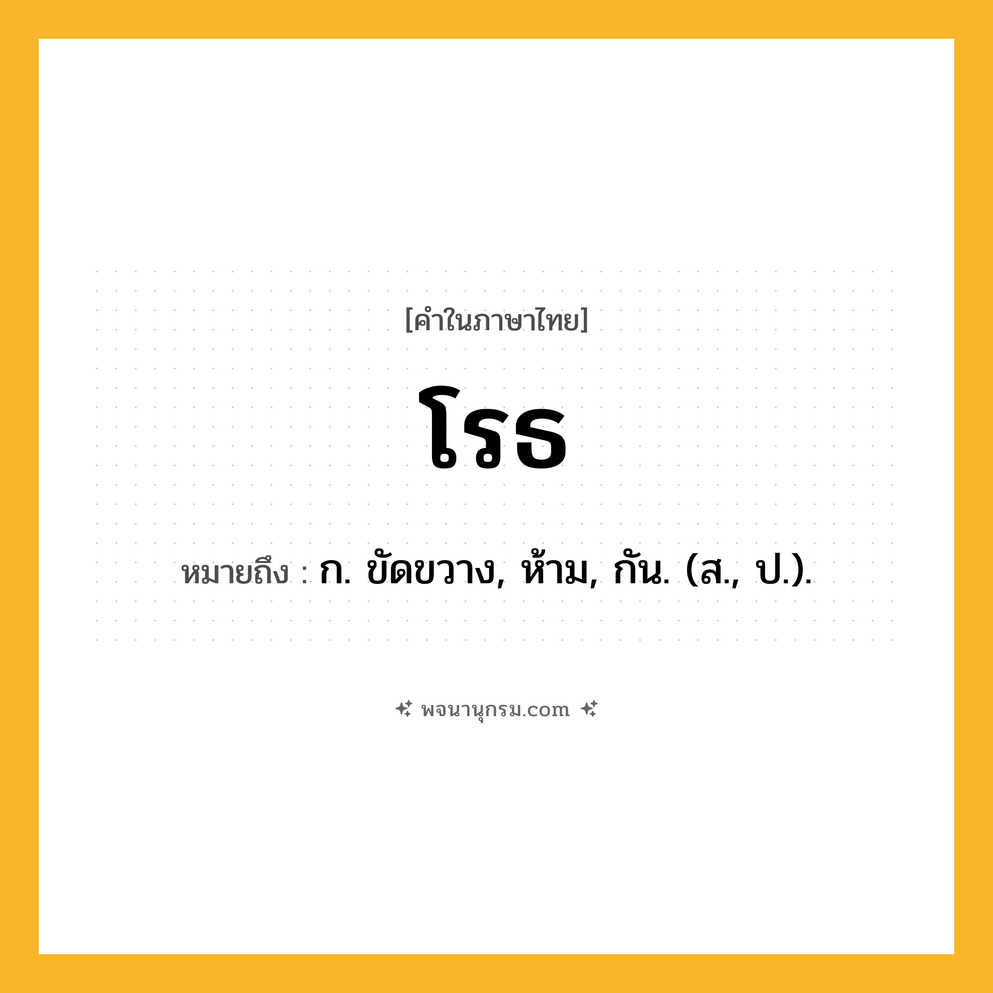 โรธ ความหมาย หมายถึงอะไร?, คำในภาษาไทย โรธ หมายถึง ก. ขัดขวาง, ห้าม, กัน. (ส., ป.).