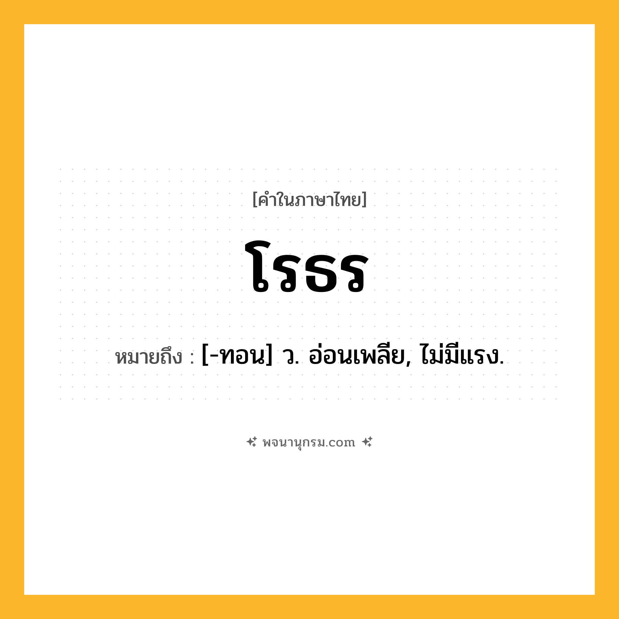 โรธร ความหมาย หมายถึงอะไร?, คำในภาษาไทย โรธร หมายถึง [-ทอน] ว. อ่อนเพลีย, ไม่มีแรง.