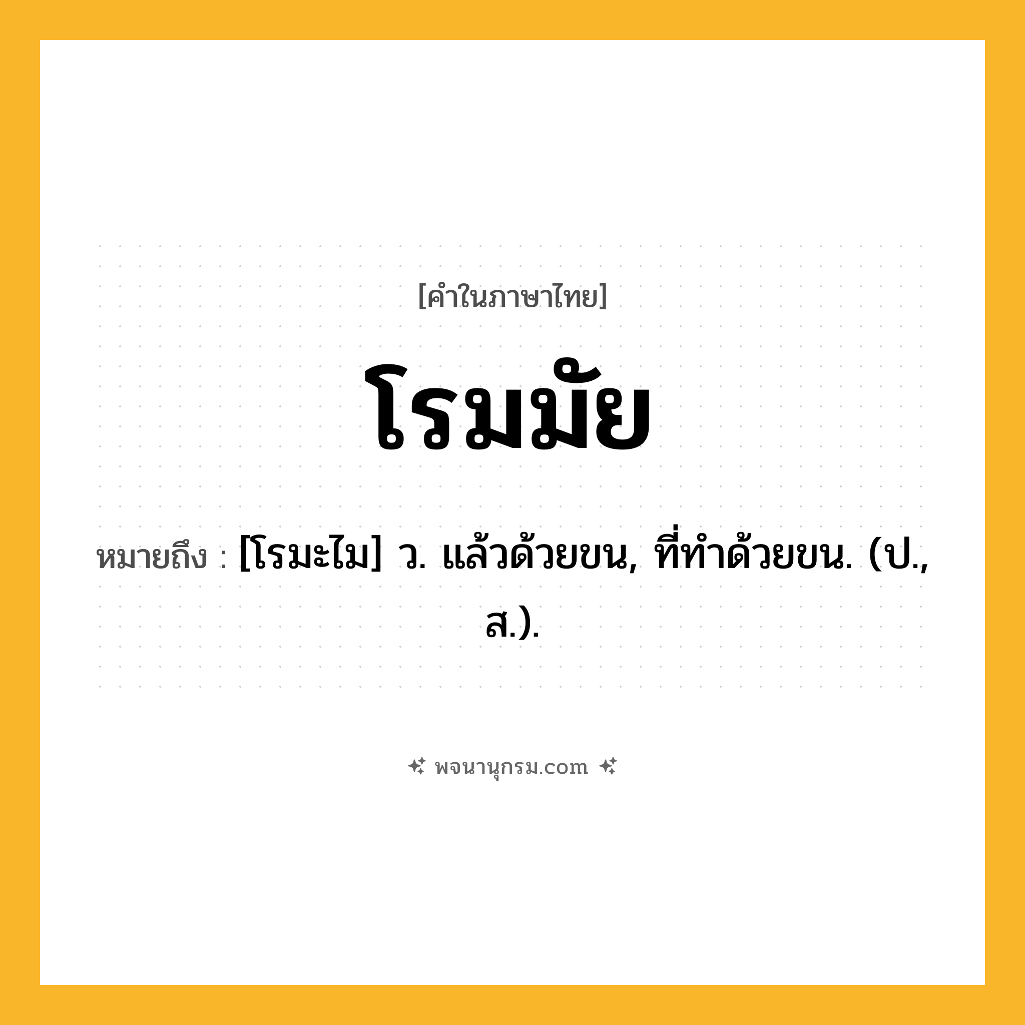 โรมมัย ความหมาย หมายถึงอะไร?, คำในภาษาไทย โรมมัย หมายถึง [โรมะไม] ว. แล้วด้วยขน, ที่ทําด้วยขน. (ป., ส.).