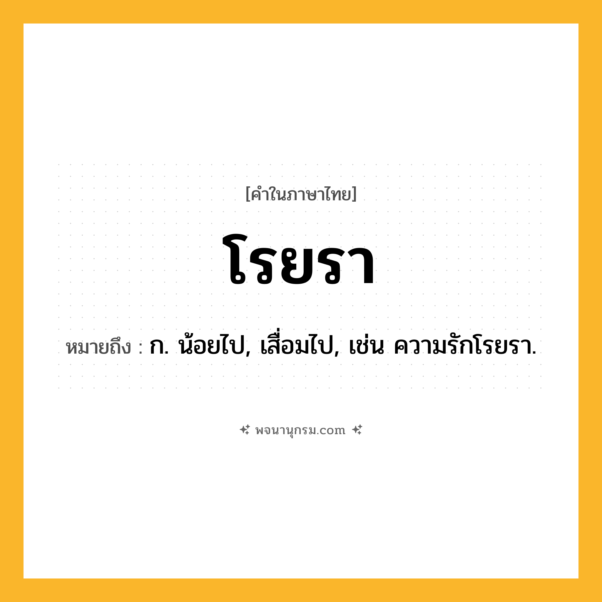 โรยรา ความหมาย หมายถึงอะไร?, คำในภาษาไทย โรยรา หมายถึง ก. น้อยไป, เสื่อมไป, เช่น ความรักโรยรา.