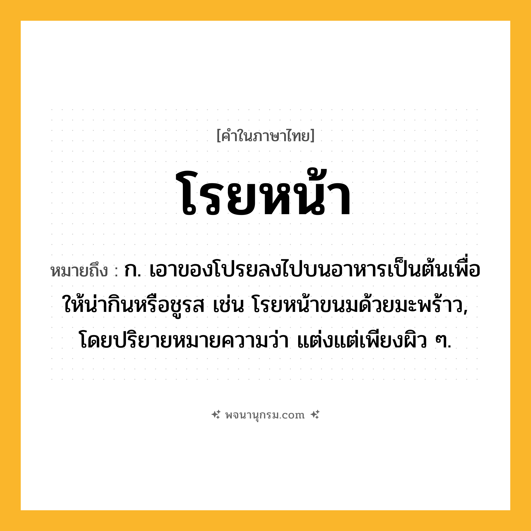 โรยหน้า ความหมาย หมายถึงอะไร?, คำในภาษาไทย โรยหน้า หมายถึง ก. เอาของโปรยลงไปบนอาหารเป็นต้นเพื่อให้น่ากินหรือชูรส เช่น โรยหน้าขนมด้วยมะพร้าว, โดยปริยายหมายความว่า แต่งแต่เพียงผิว ๆ.