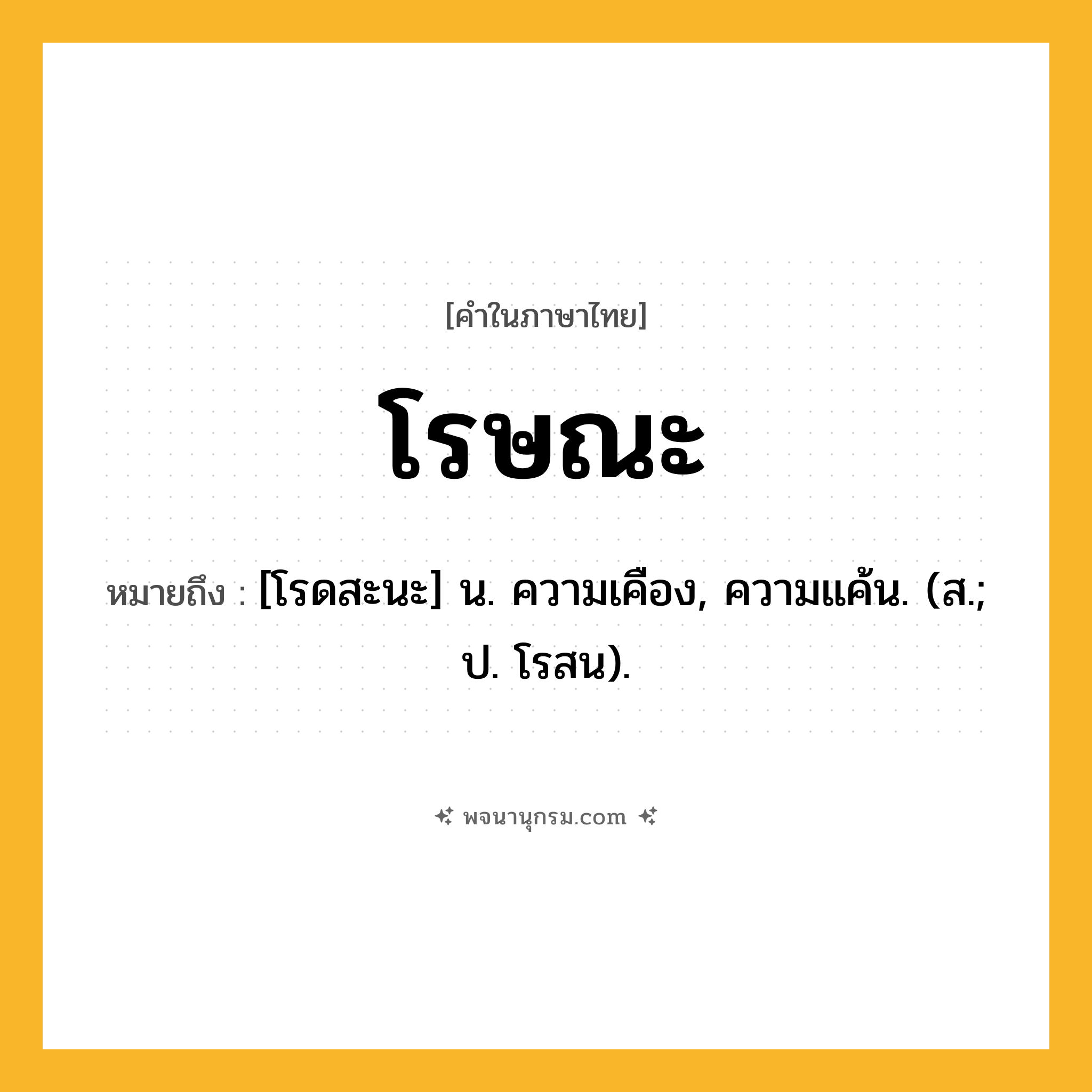 โรษณะ ความหมาย หมายถึงอะไร?, คำในภาษาไทย โรษณะ หมายถึง [โรดสะนะ] น. ความเคือง, ความแค้น. (ส.; ป. โรสน).