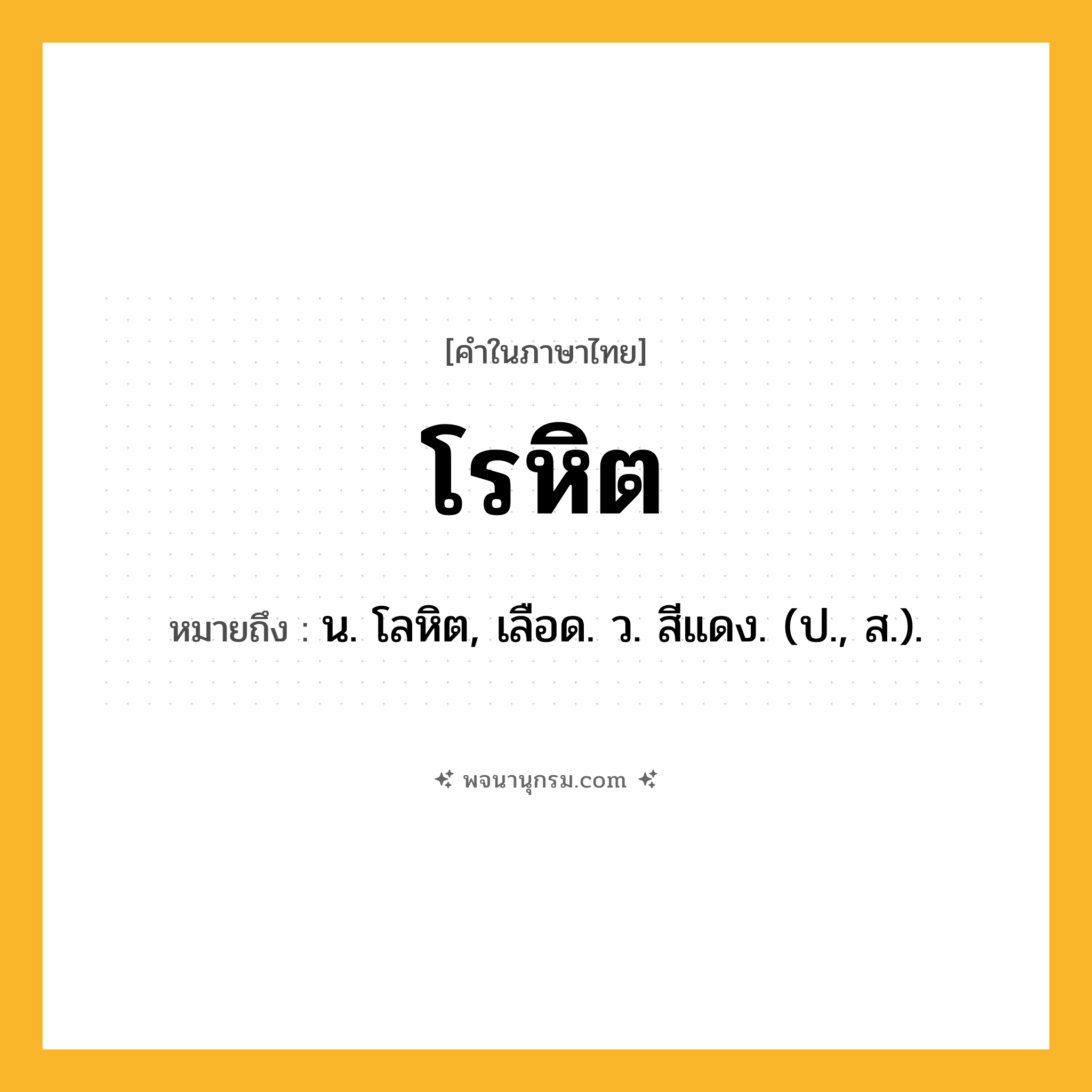 โรหิต ความหมาย หมายถึงอะไร?, คำในภาษาไทย โรหิต หมายถึง น. โลหิต, เลือด. ว. สีแดง. (ป., ส.).