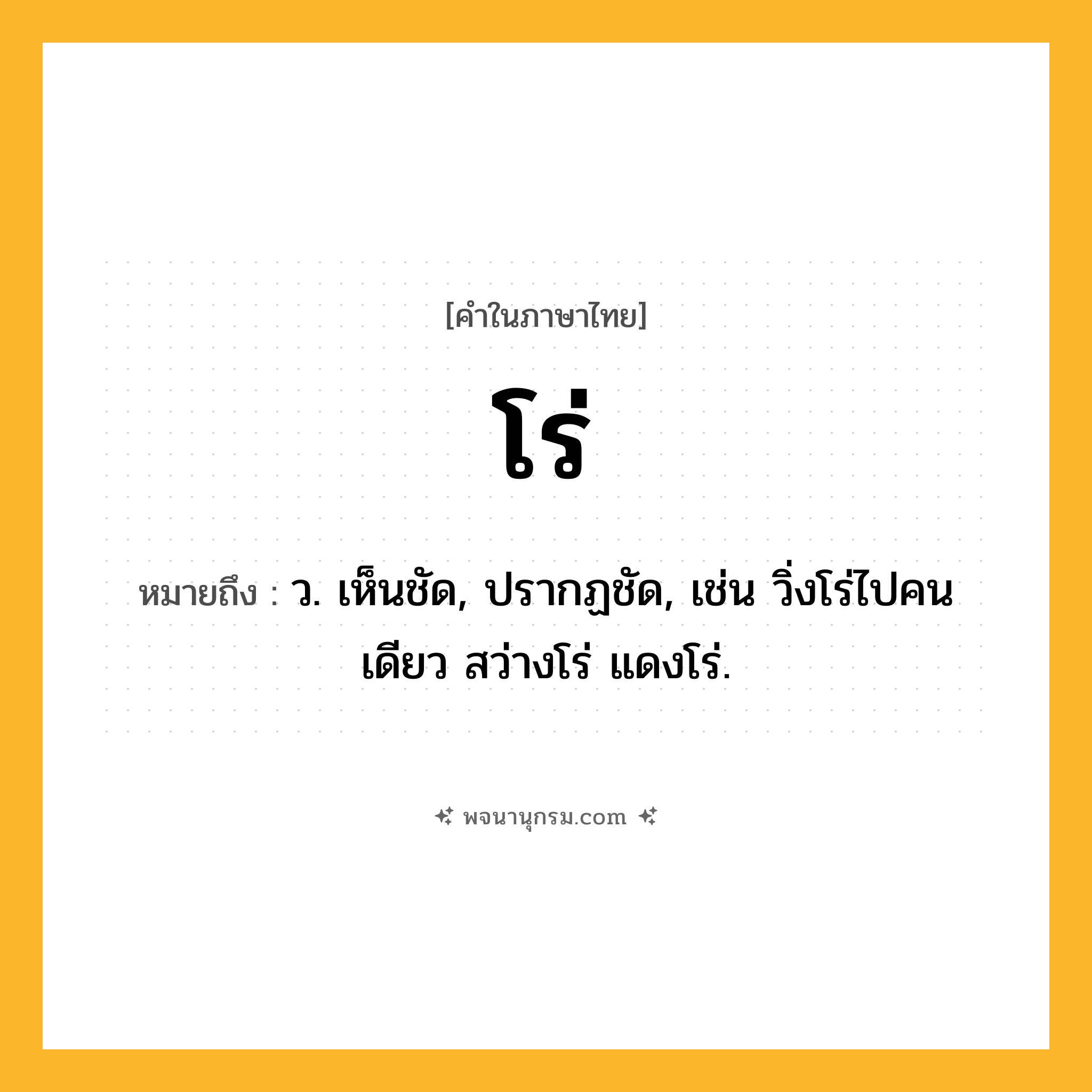 โร่ ความหมาย หมายถึงอะไร?, คำในภาษาไทย โร่ หมายถึง ว. เห็นชัด, ปรากฏชัด, เช่น วิ่งโร่ไปคนเดียว สว่างโร่ แดงโร่.