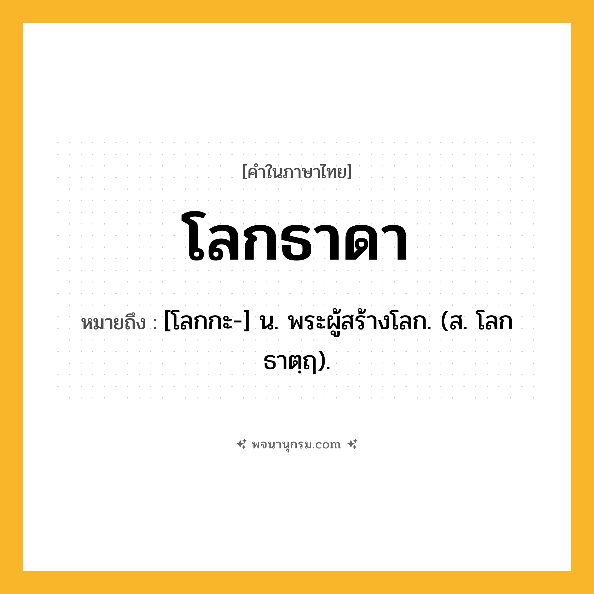โลกธาดา ความหมาย หมายถึงอะไร?, คำในภาษาไทย โลกธาดา หมายถึง [โลกกะ-] น. พระผู้สร้างโลก. (ส. โลกธาตฺฤ).