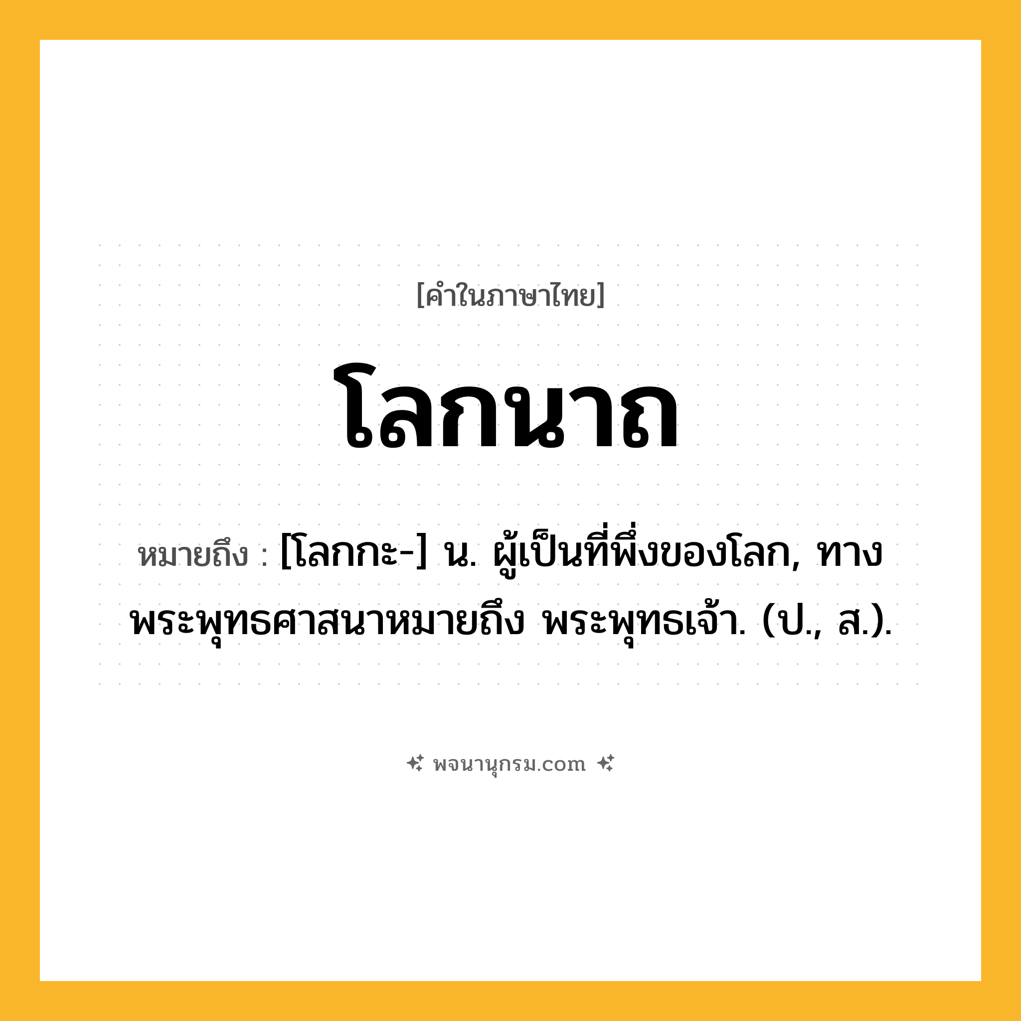 โลกนาถ ความหมาย หมายถึงอะไร?, คำในภาษาไทย โลกนาถ หมายถึง [โลกกะ-] น. ผู้เป็นที่พึ่งของโลก, ทางพระพุทธศาสนาหมายถึง พระพุทธเจ้า. (ป., ส.).