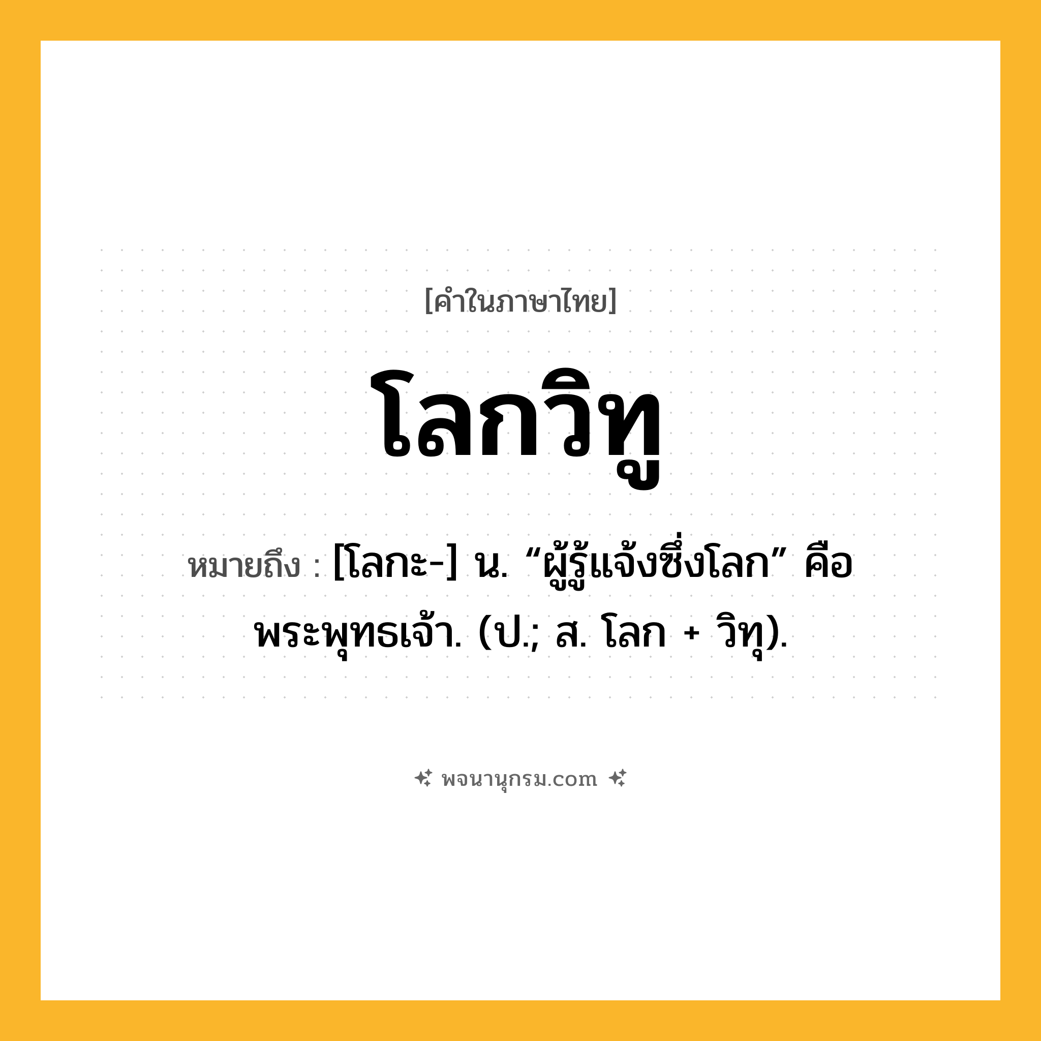 โลกวิทู ความหมาย หมายถึงอะไร?, คำในภาษาไทย โลกวิทู หมายถึง [โลกะ-] น. “ผู้รู้แจ้งซึ่งโลก” คือ พระพุทธเจ้า. (ป.; ส. โลก + วิทุ).