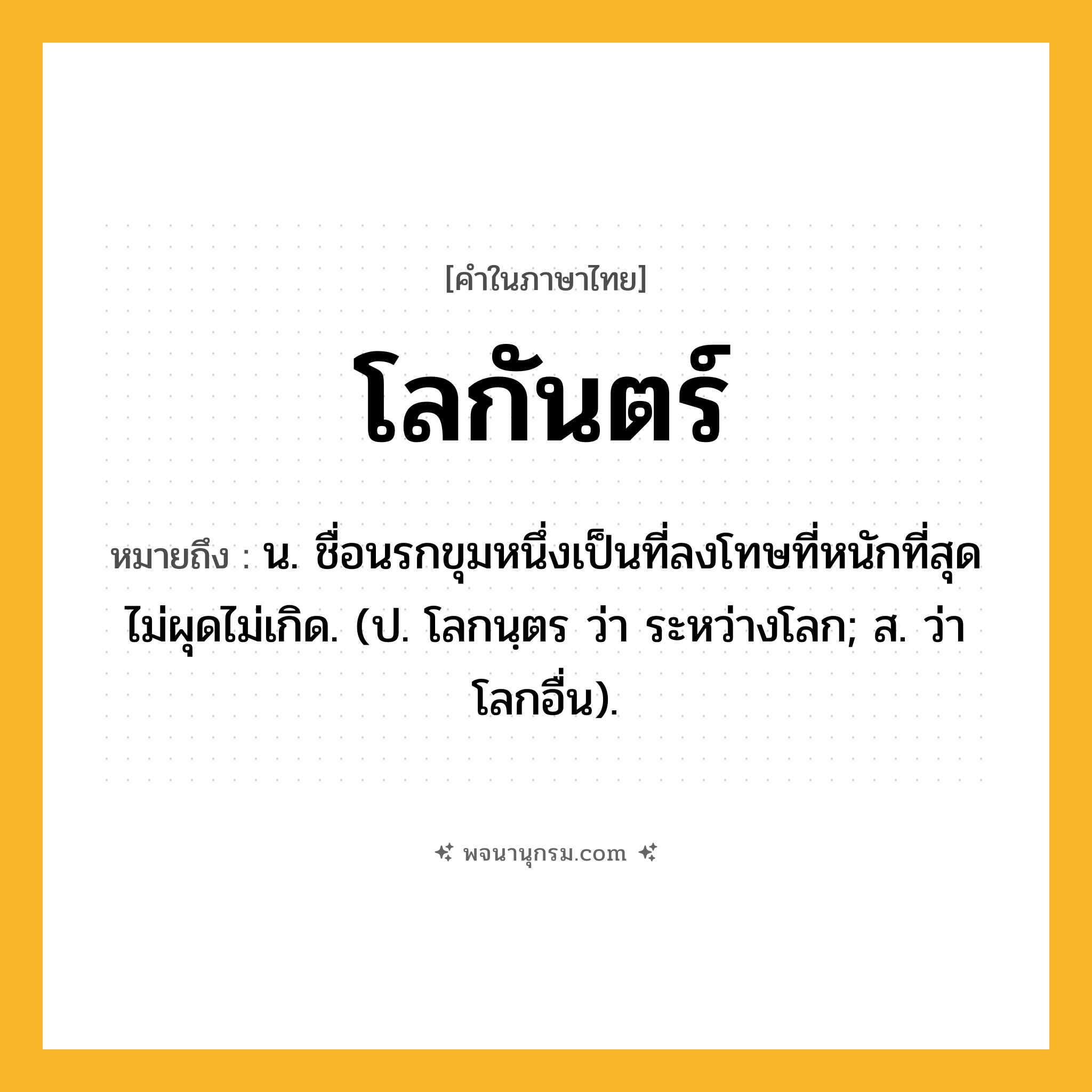โลกันตร์ ความหมาย หมายถึงอะไร?, คำในภาษาไทย โลกันตร์ หมายถึง น. ชื่อนรกขุมหนึ่งเป็นที่ลงโทษที่หนักที่สุดไม่ผุดไม่เกิด. (ป. โลกนฺตร ว่า ระหว่างโลก; ส. ว่า โลกอื่น).