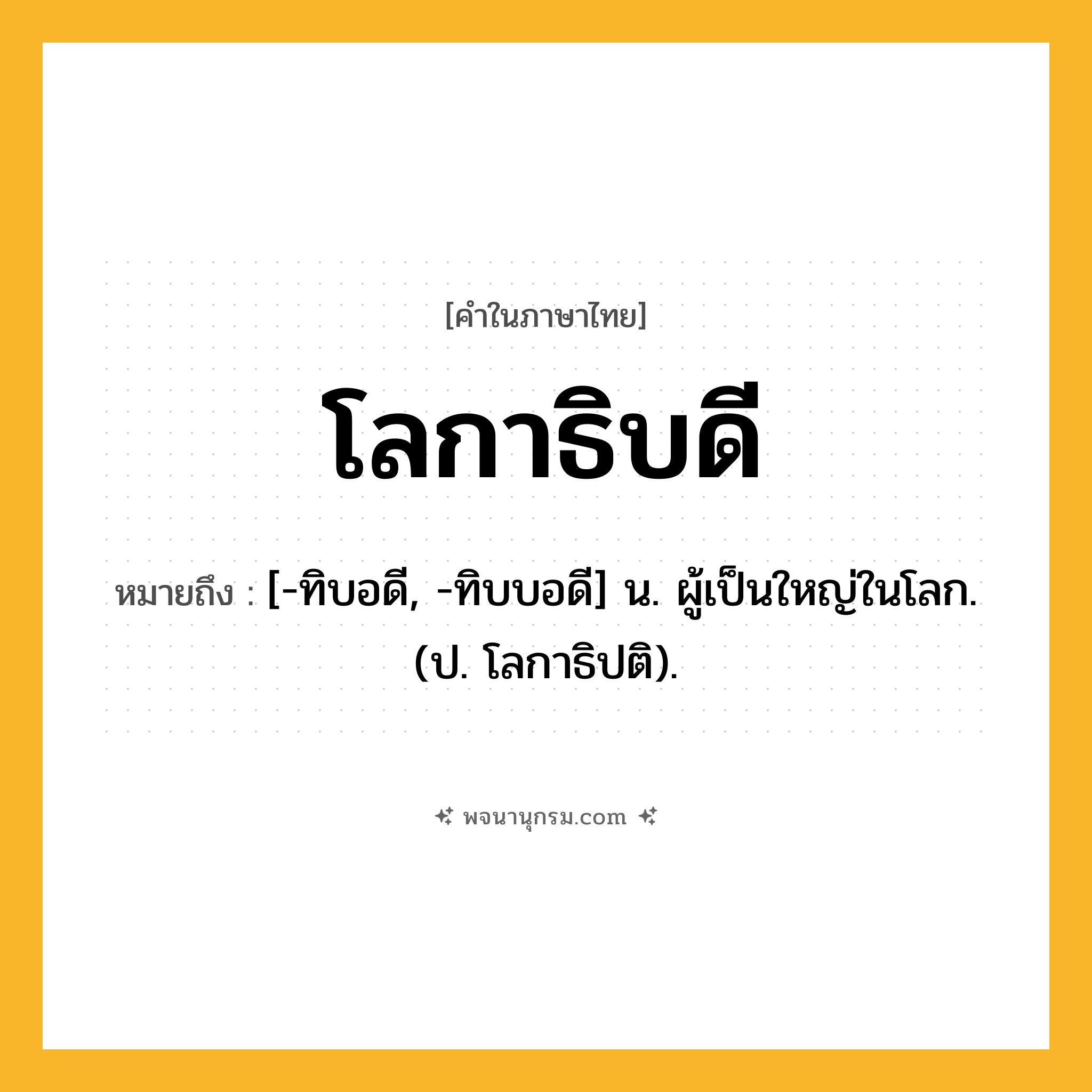 โลกาธิบดี ความหมาย หมายถึงอะไร?, คำในภาษาไทย โลกาธิบดี หมายถึง [-ทิบอดี, -ทิบบอดี] น. ผู้เป็นใหญ่ในโลก. (ป. โลกาธิปติ).