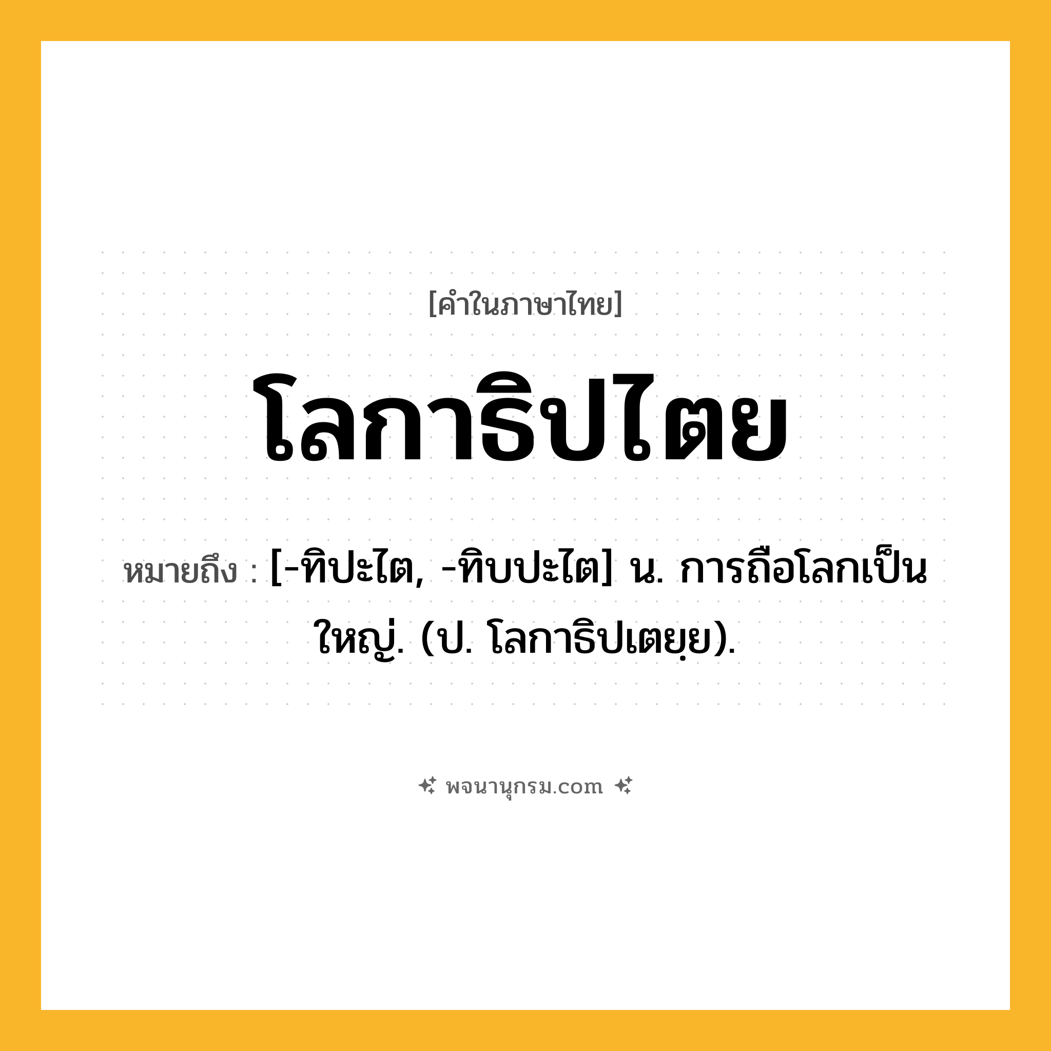 โลกาธิปไตย ความหมาย หมายถึงอะไร?, คำในภาษาไทย โลกาธิปไตย หมายถึง [-ทิปะไต, -ทิบปะไต] น. การถือโลกเป็นใหญ่. (ป. โลกาธิปเตยฺย).
