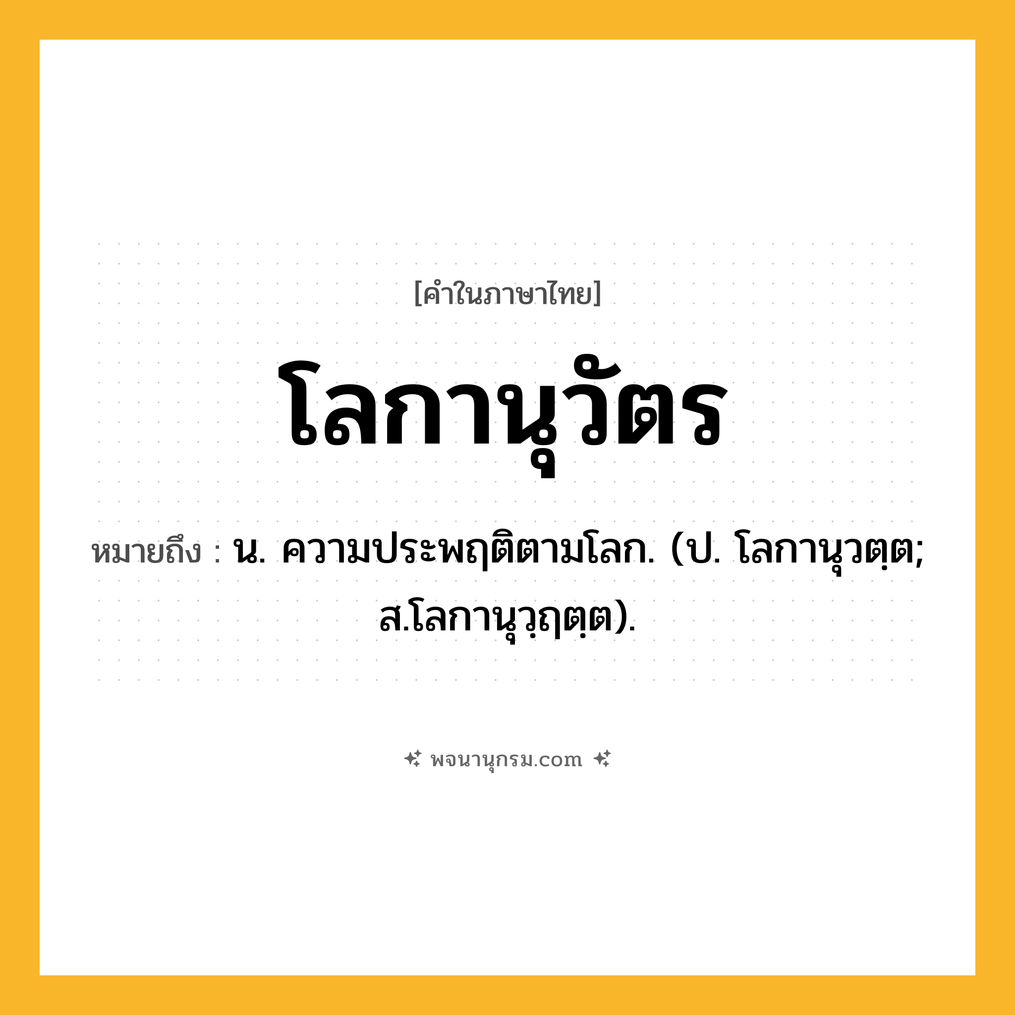 โลกานุวัตร ความหมาย หมายถึงอะไร?, คำในภาษาไทย โลกานุวัตร หมายถึง น. ความประพฤติตามโลก. (ป. โลกานุวตฺต; ส.โลกานุวฺฤตฺต).