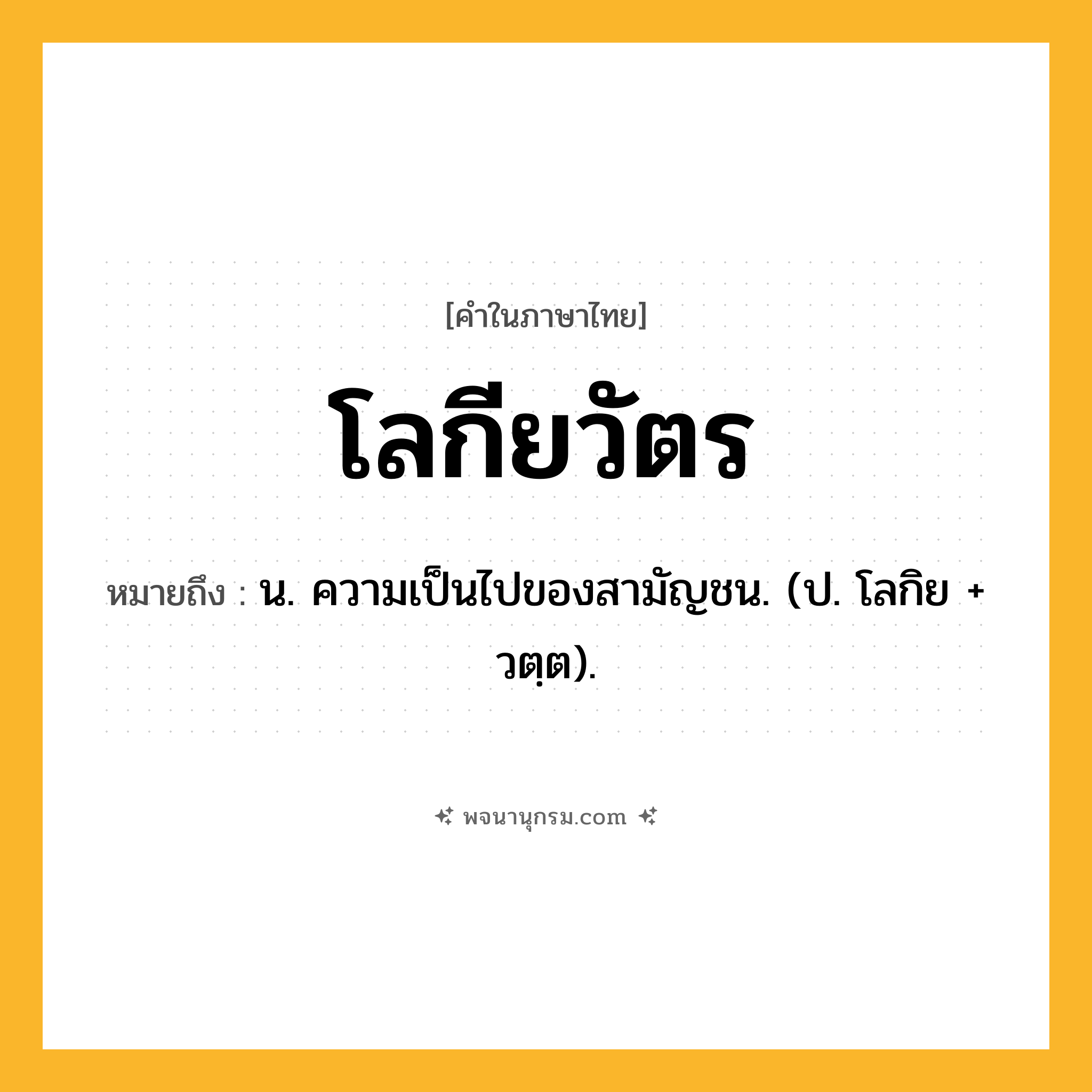 โลกียวัตร ความหมาย หมายถึงอะไร?, คำในภาษาไทย โลกียวัตร หมายถึง น. ความเป็นไปของสามัญชน. (ป. โลกิย + วตฺต).