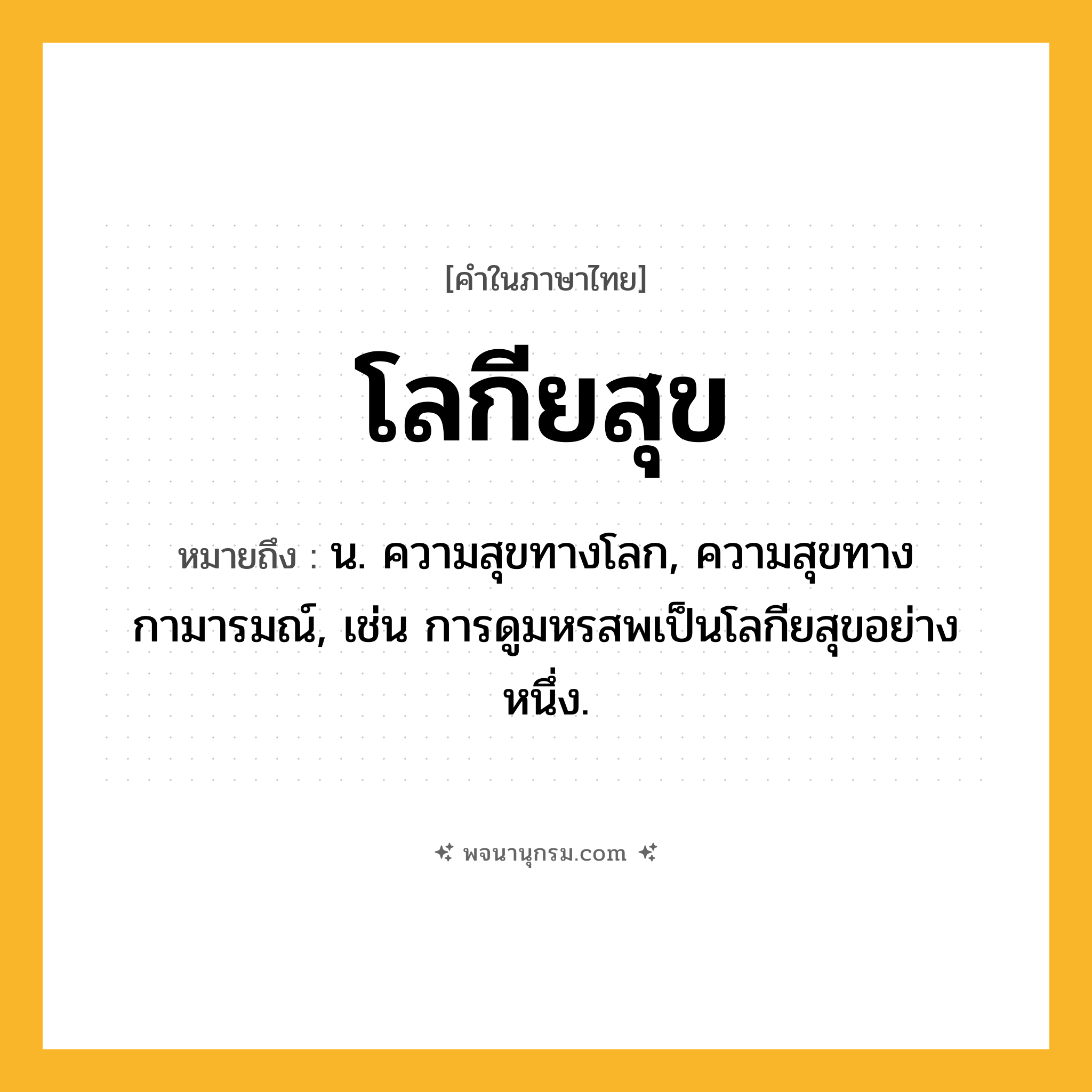 โลกียสุข ความหมาย หมายถึงอะไร?, คำในภาษาไทย โลกียสุข หมายถึง น. ความสุขทางโลก, ความสุขทางกามารมณ์, เช่น การดูมหรสพเป็นโลกียสุขอย่างหนึ่ง.