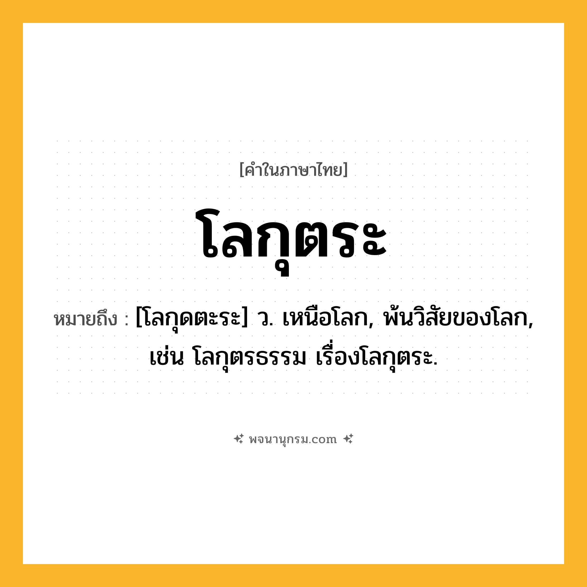 โลกุตระ ความหมาย หมายถึงอะไร?, คำในภาษาไทย โลกุตระ หมายถึง [โลกุดตะระ] ว. เหนือโลก, พ้นวิสัยของโลก, เช่น โลกุตรธรรม เรื่องโลกุตระ.