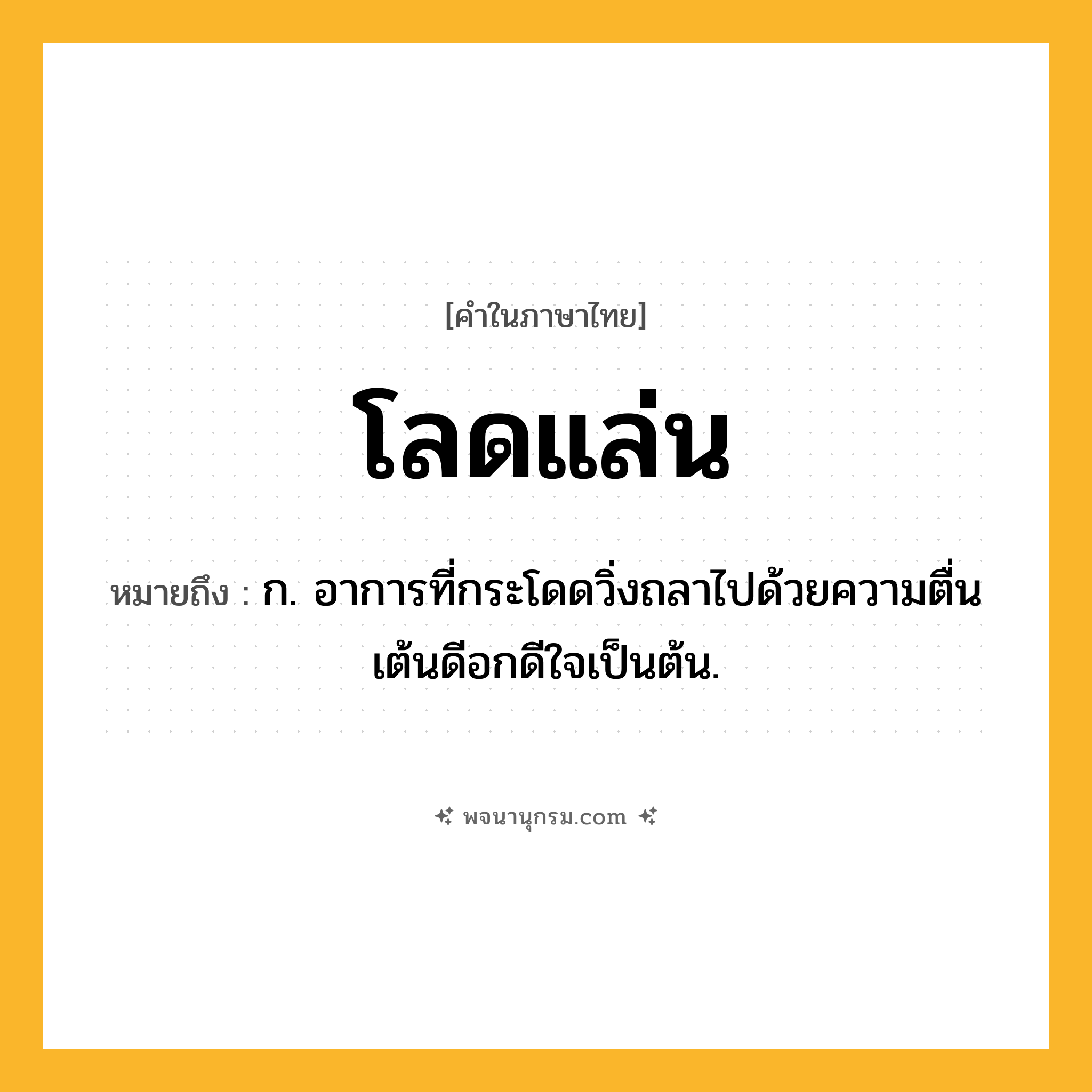 โลดแล่น ความหมาย หมายถึงอะไร?, คำในภาษาไทย โลดแล่น หมายถึง ก. อาการที่กระโดดวิ่งถลาไปด้วยความตื่นเต้นดีอกดีใจเป็นต้น.