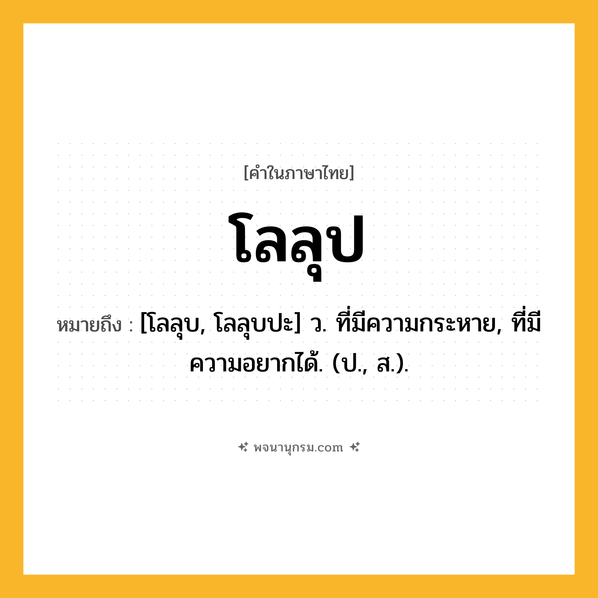 โลลุป ความหมาย หมายถึงอะไร?, คำในภาษาไทย โลลุป หมายถึง [โลลุบ, โลลุบปะ] ว. ที่มีความกระหาย, ที่มีความอยากได้. (ป., ส.).
