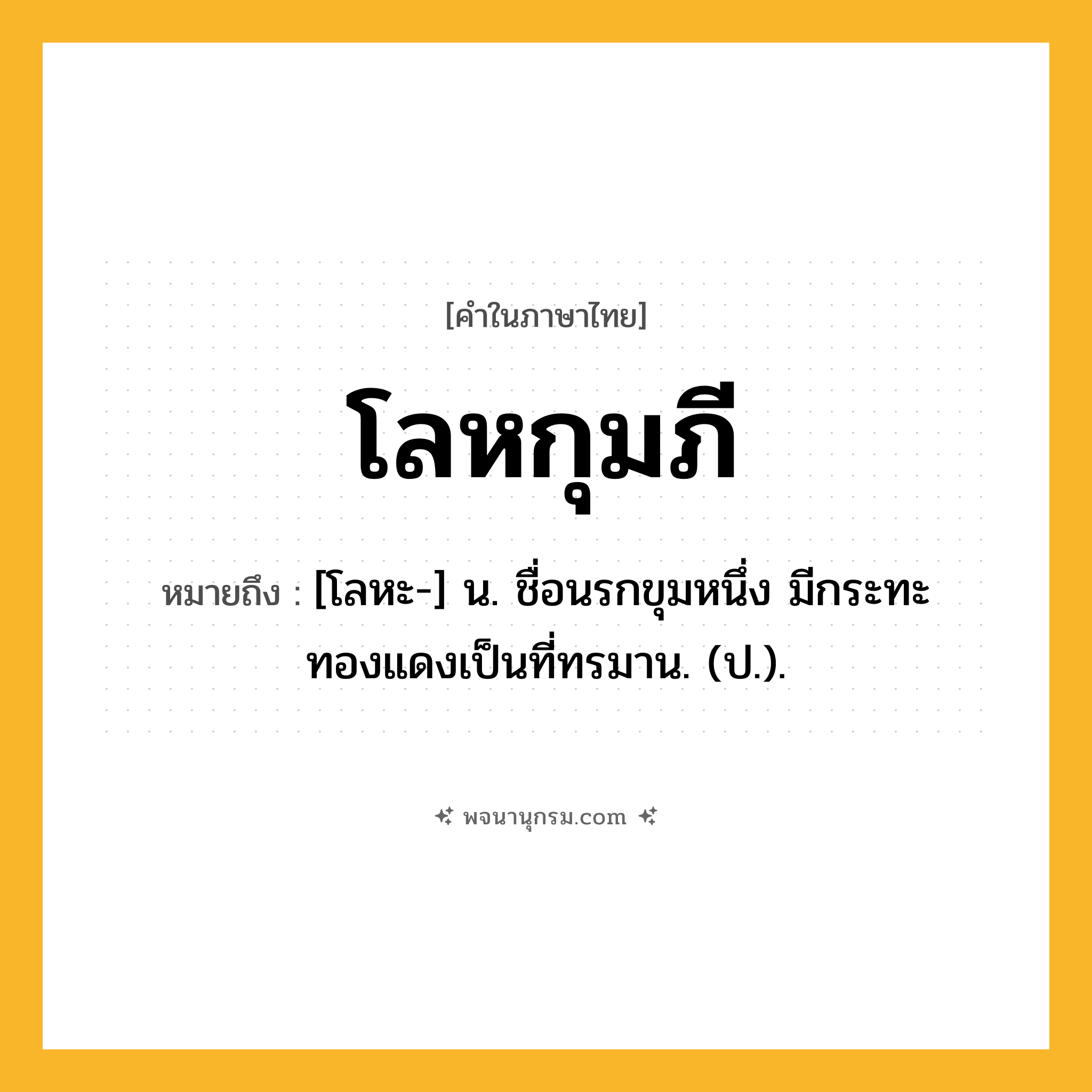 โลหกุมภี ความหมาย หมายถึงอะไร?, คำในภาษาไทย โลหกุมภี หมายถึง [โลหะ-] น. ชื่อนรกขุมหนึ่ง มีกระทะทองแดงเป็นที่ทรมาน. (ป.).