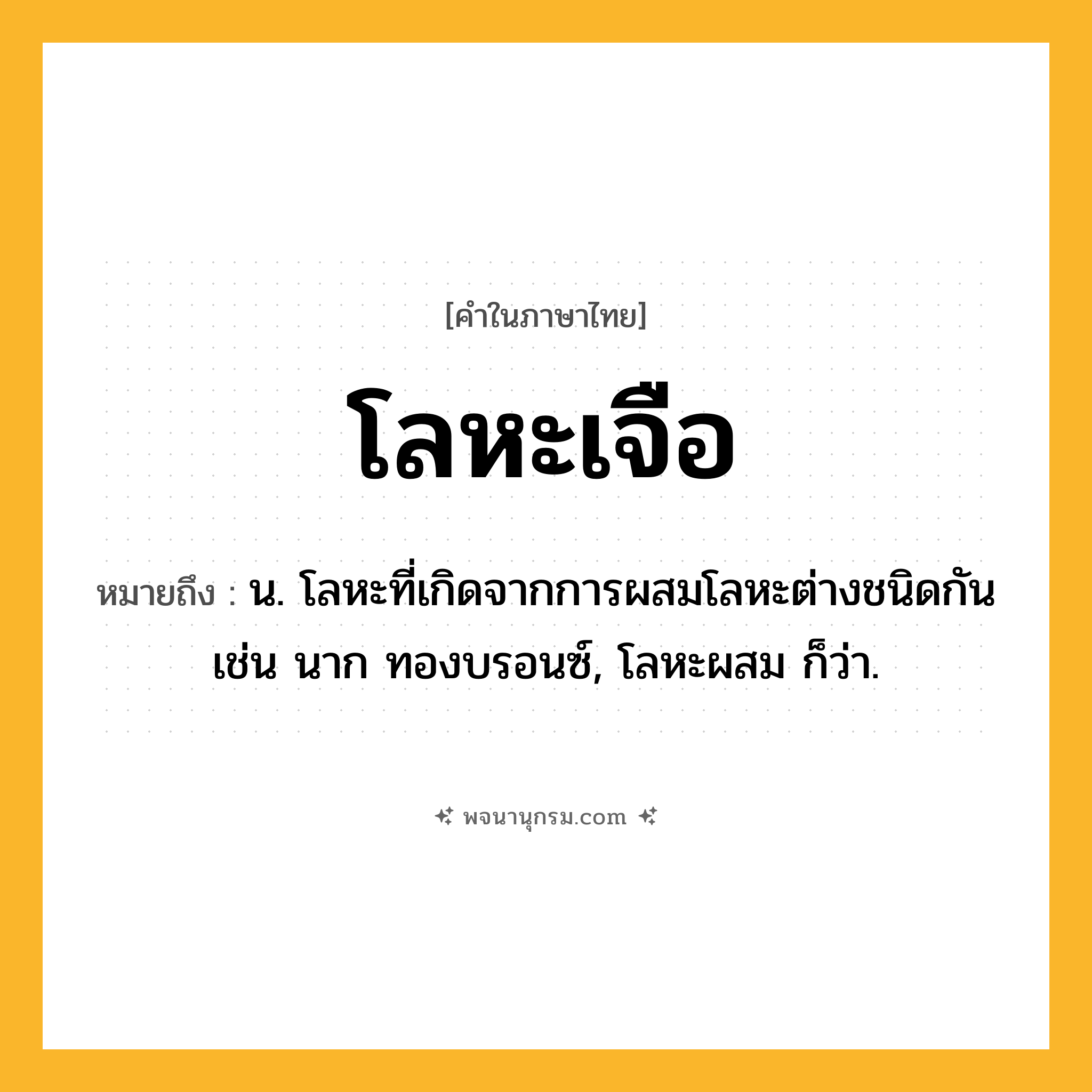 โลหะเจือ ความหมาย หมายถึงอะไร?, คำในภาษาไทย โลหะเจือ หมายถึง น. โลหะที่เกิดจากการผสมโลหะต่างชนิดกัน เช่น นาก ทองบรอนซ์, โลหะผสม ก็ว่า.