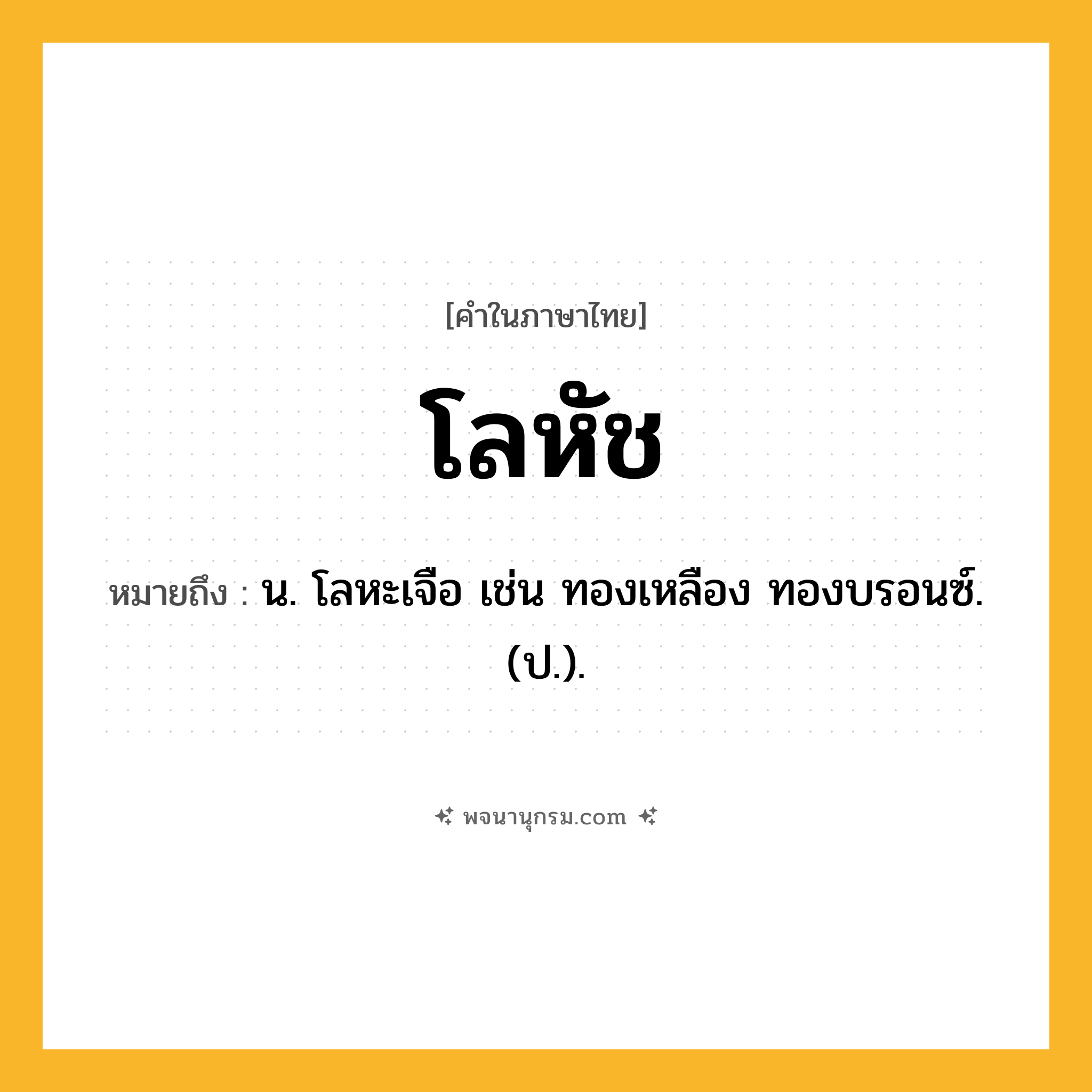 โลหัช ความหมาย หมายถึงอะไร?, คำในภาษาไทย โลหัช หมายถึง น. โลหะเจือ เช่น ทองเหลือง ทองบรอนซ์. (ป.).