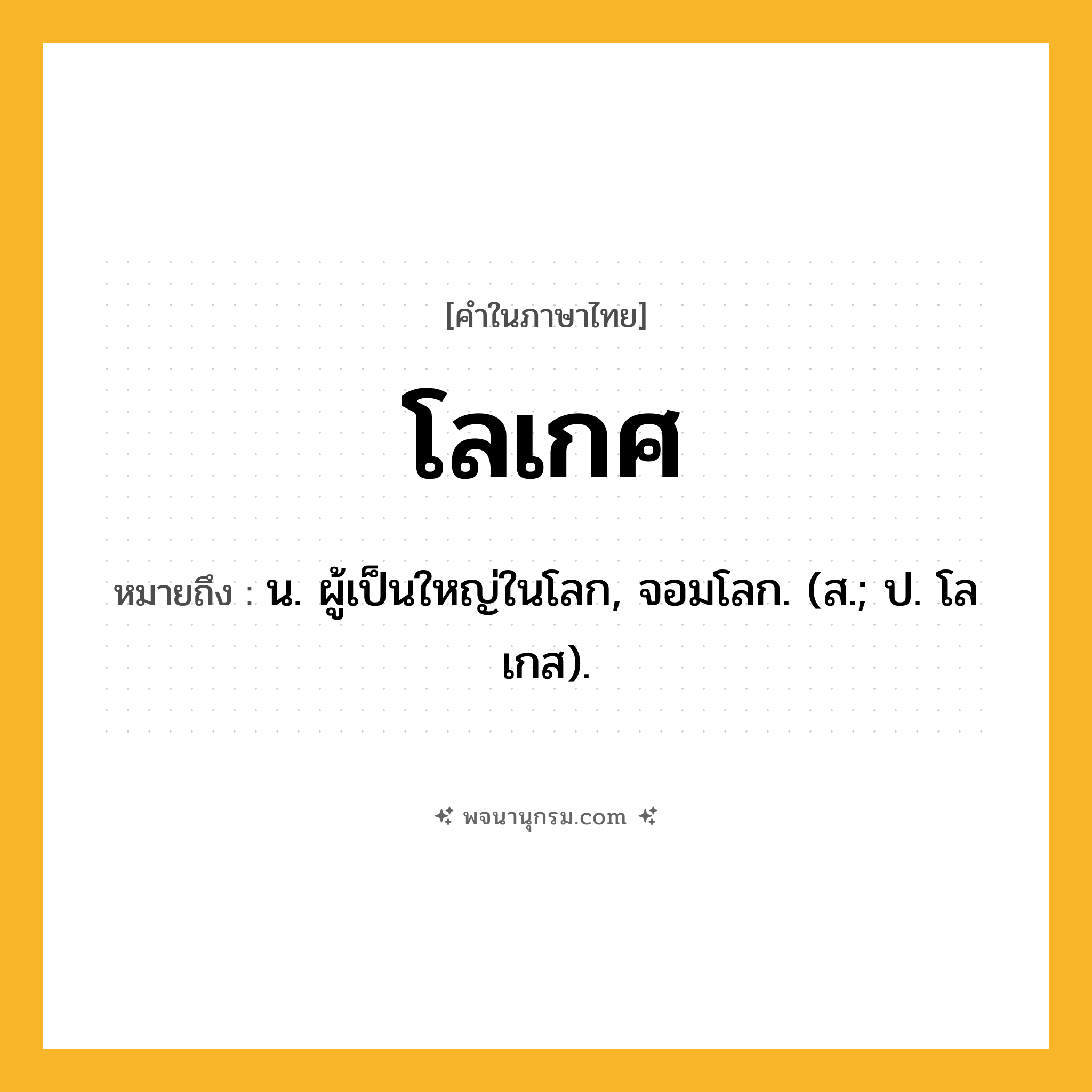 โลเกศ ความหมาย หมายถึงอะไร?, คำในภาษาไทย โลเกศ หมายถึง น. ผู้เป็นใหญ่ในโลก, จอมโลก. (ส.; ป. โลเกส).