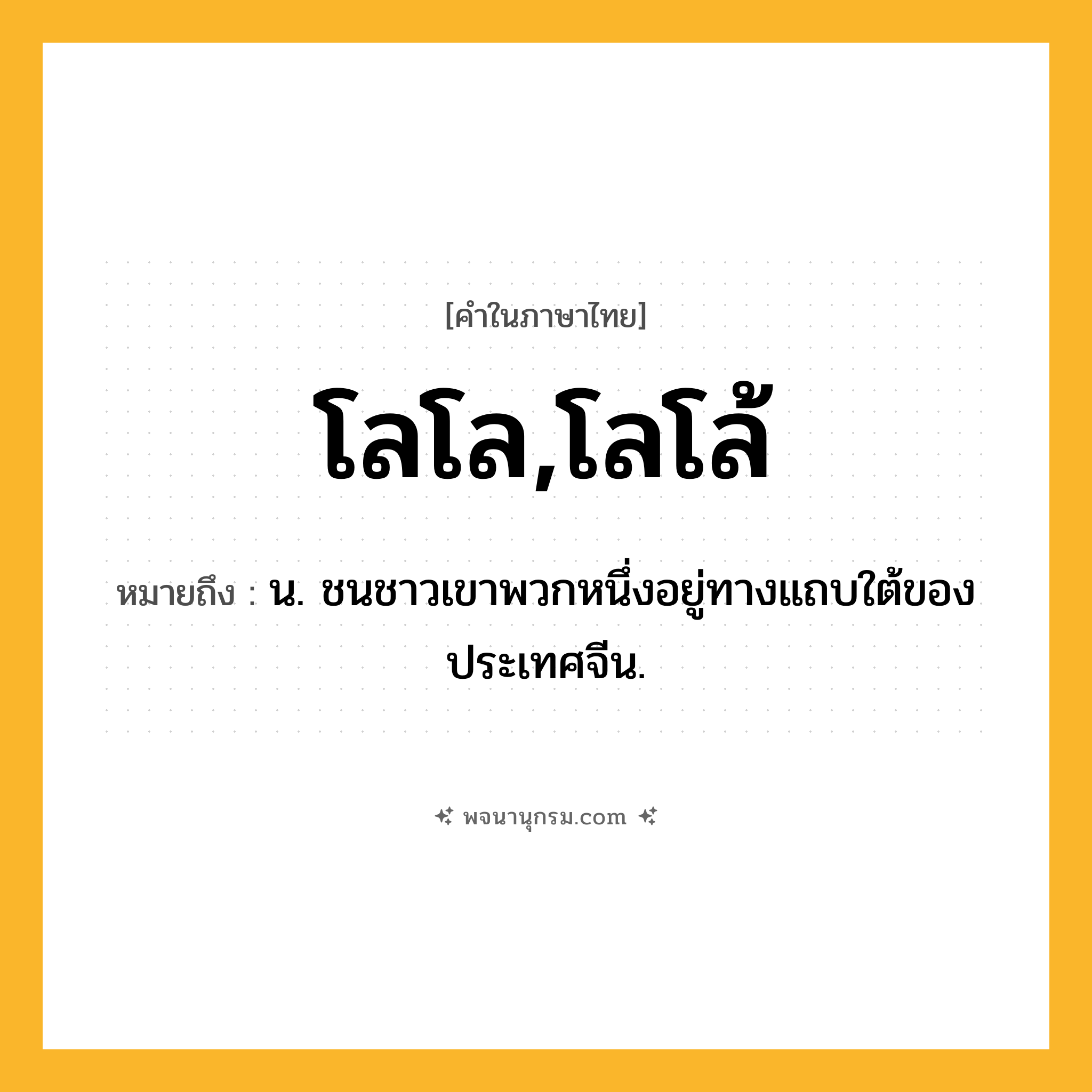 โลโล,โลโล้ ความหมาย หมายถึงอะไร?, คำในภาษาไทย โลโล,โลโล้ หมายถึง น. ชนชาวเขาพวกหนึ่งอยู่ทางแถบใต้ของประเทศจีน.