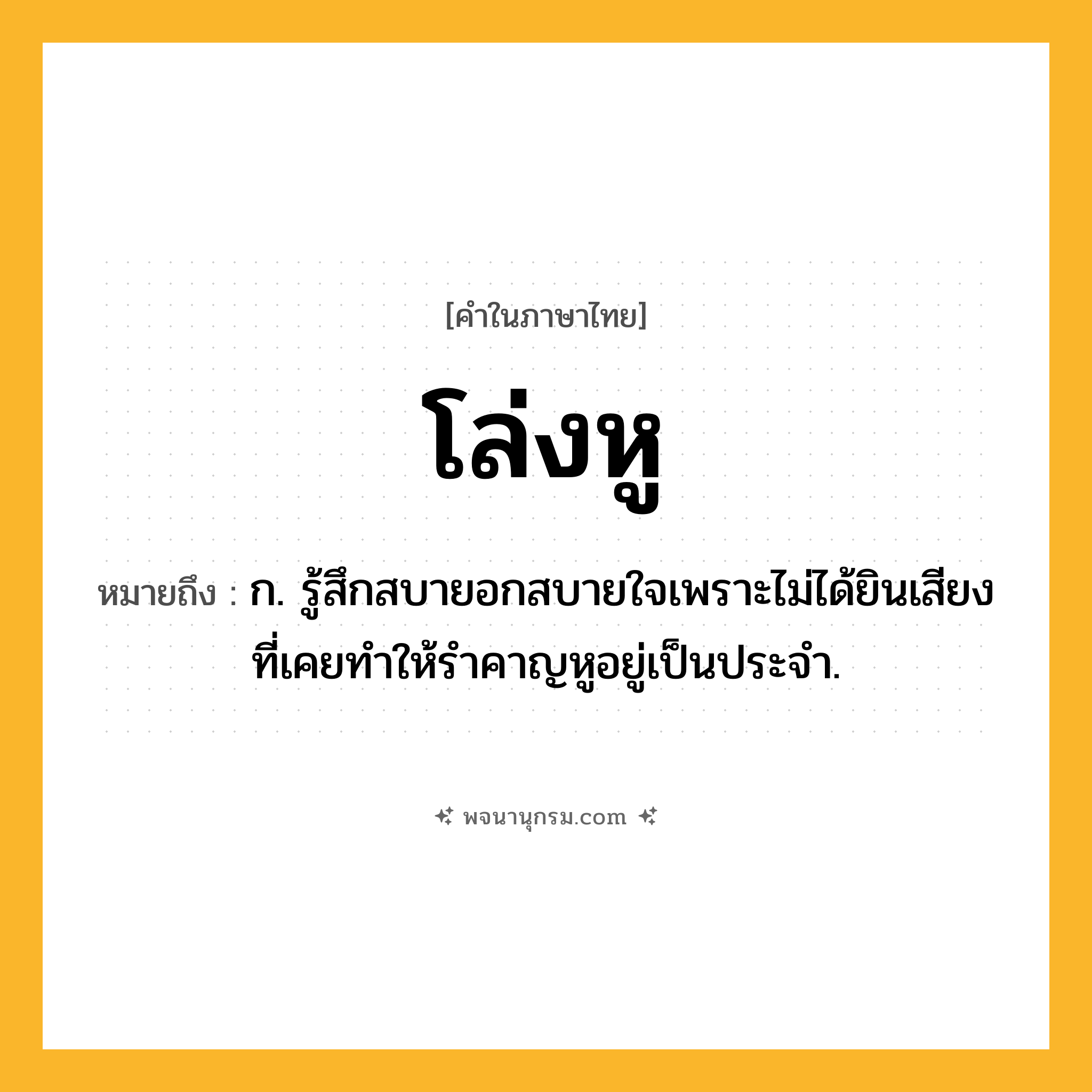 โล่งหู ความหมาย หมายถึงอะไร?, คำในภาษาไทย โล่งหู หมายถึง ก. รู้สึกสบายอกสบายใจเพราะไม่ได้ยินเสียงที่เคยทำให้รำคาญหูอยู่เป็นประจำ.