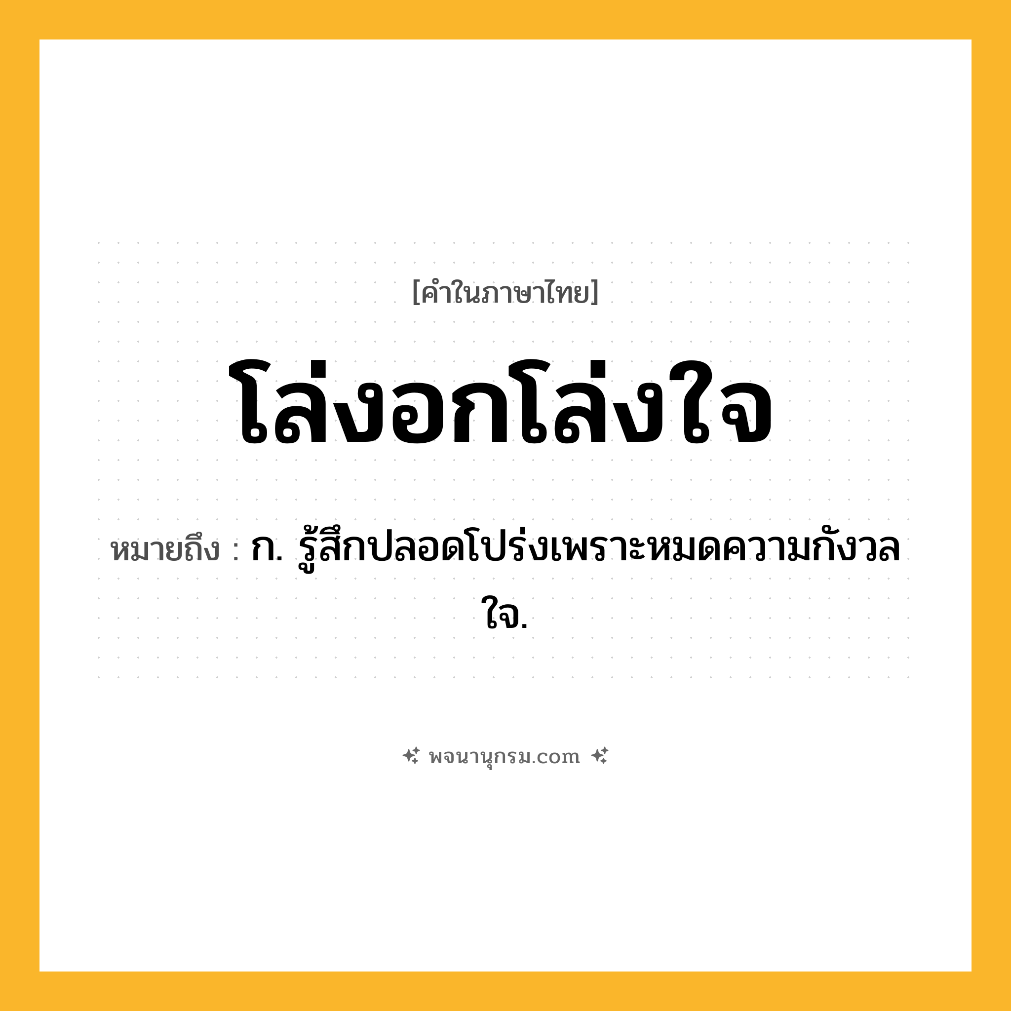 โล่งอกโล่งใจ ความหมาย หมายถึงอะไร?, คำในภาษาไทย โล่งอกโล่งใจ หมายถึง ก. รู้สึกปลอดโปร่งเพราะหมดความกังวลใจ.