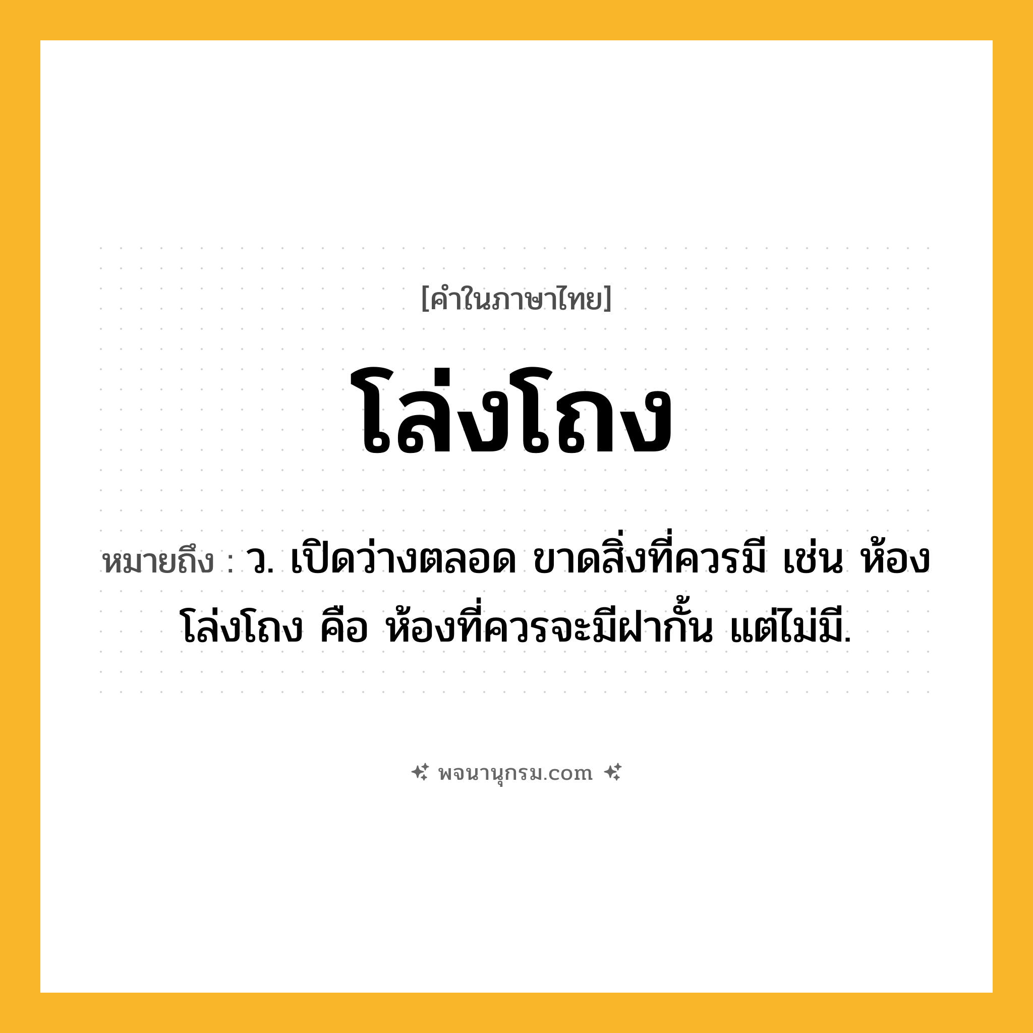 โล่งโถง ความหมาย หมายถึงอะไร?, คำในภาษาไทย โล่งโถง หมายถึง ว. เปิดว่างตลอด ขาดสิ่งที่ควรมี เช่น ห้องโล่งโถง คือ ห้องที่ควรจะมีฝากั้น แต่ไม่มี.