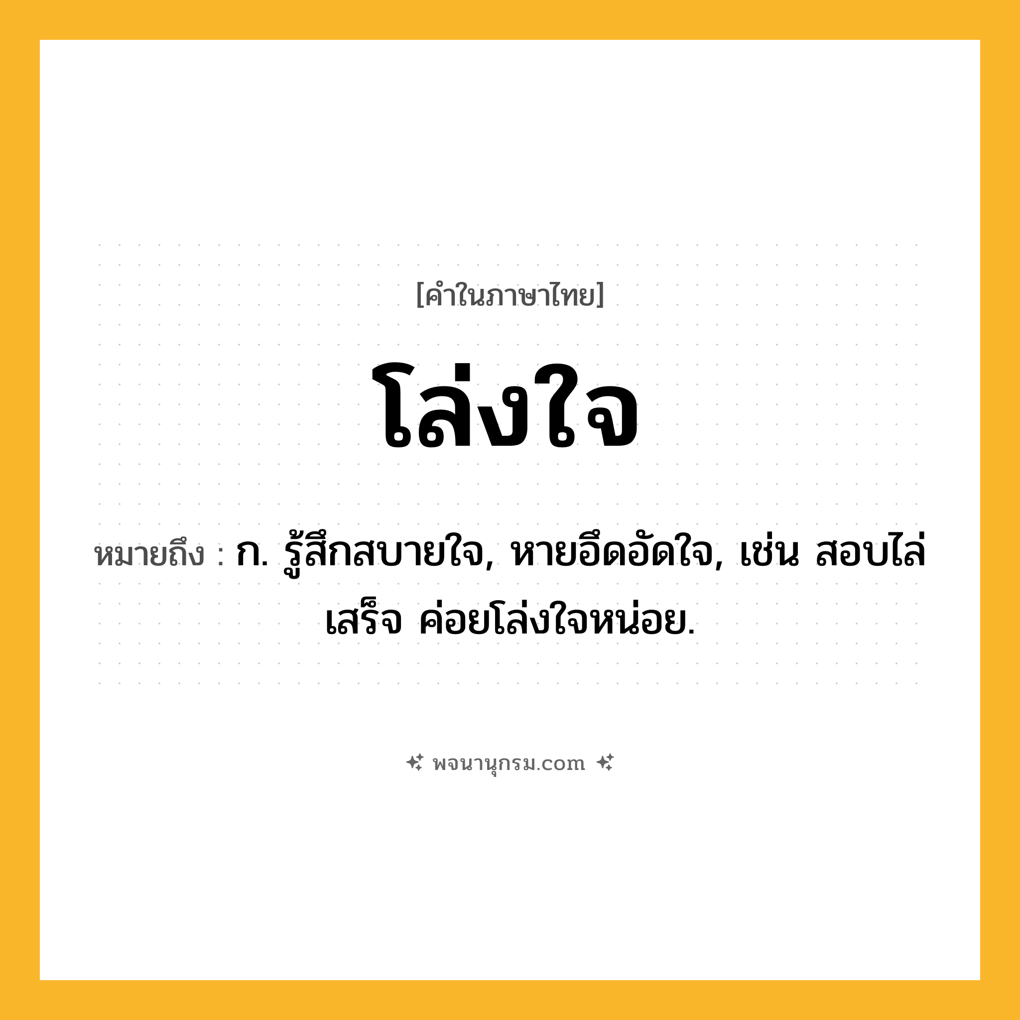 โล่งใจ ความหมาย หมายถึงอะไร?, คำในภาษาไทย โล่งใจ หมายถึง ก. รู้สึกสบายใจ, หายอึดอัดใจ, เช่น สอบไล่เสร็จ ค่อยโล่งใจหน่อย.