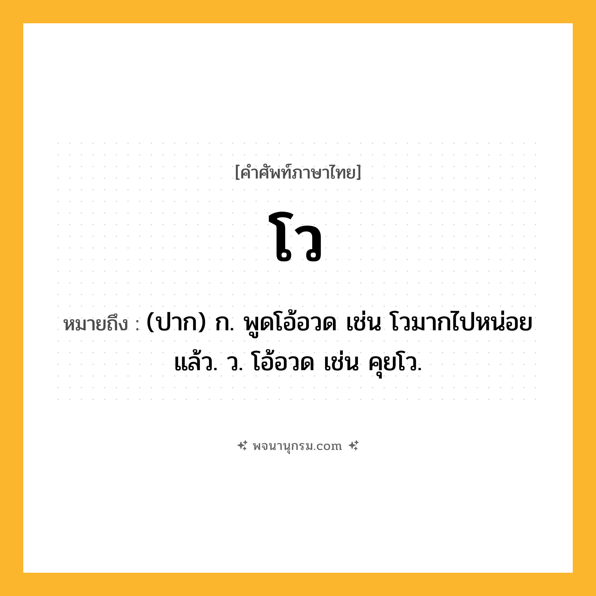 โว ความหมาย หมายถึงอะไร?, คำในภาษาไทย โว หมายถึง (ปาก) ก. พูดโอ้อวด เช่น โวมากไปหน่อยแล้ว. ว. โอ้อวด เช่น คุยโว.