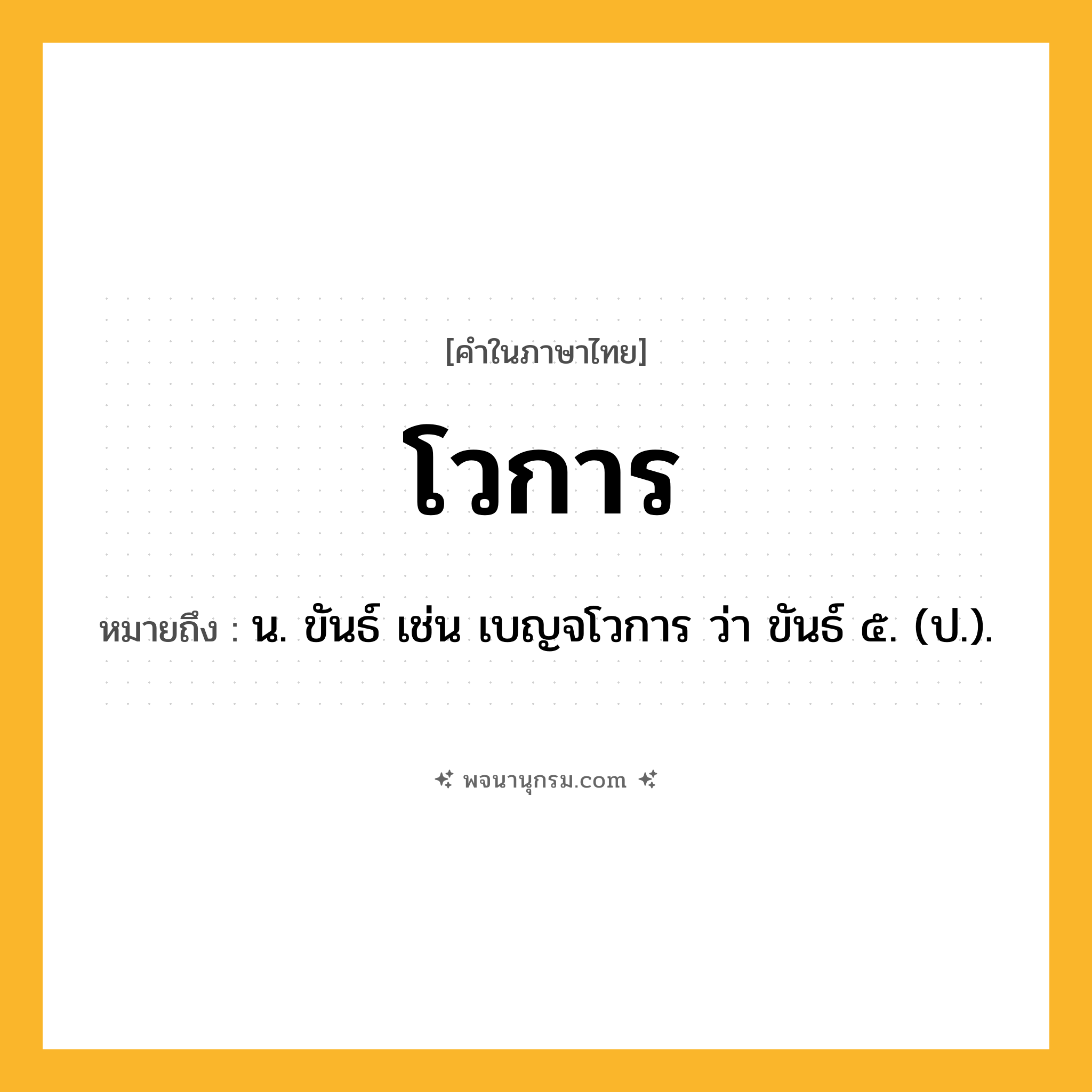 โวการ ความหมาย หมายถึงอะไร?, คำในภาษาไทย โวการ หมายถึง น. ขันธ์ เช่น เบญจโวการ ว่า ขันธ์ ๕. (ป.).
