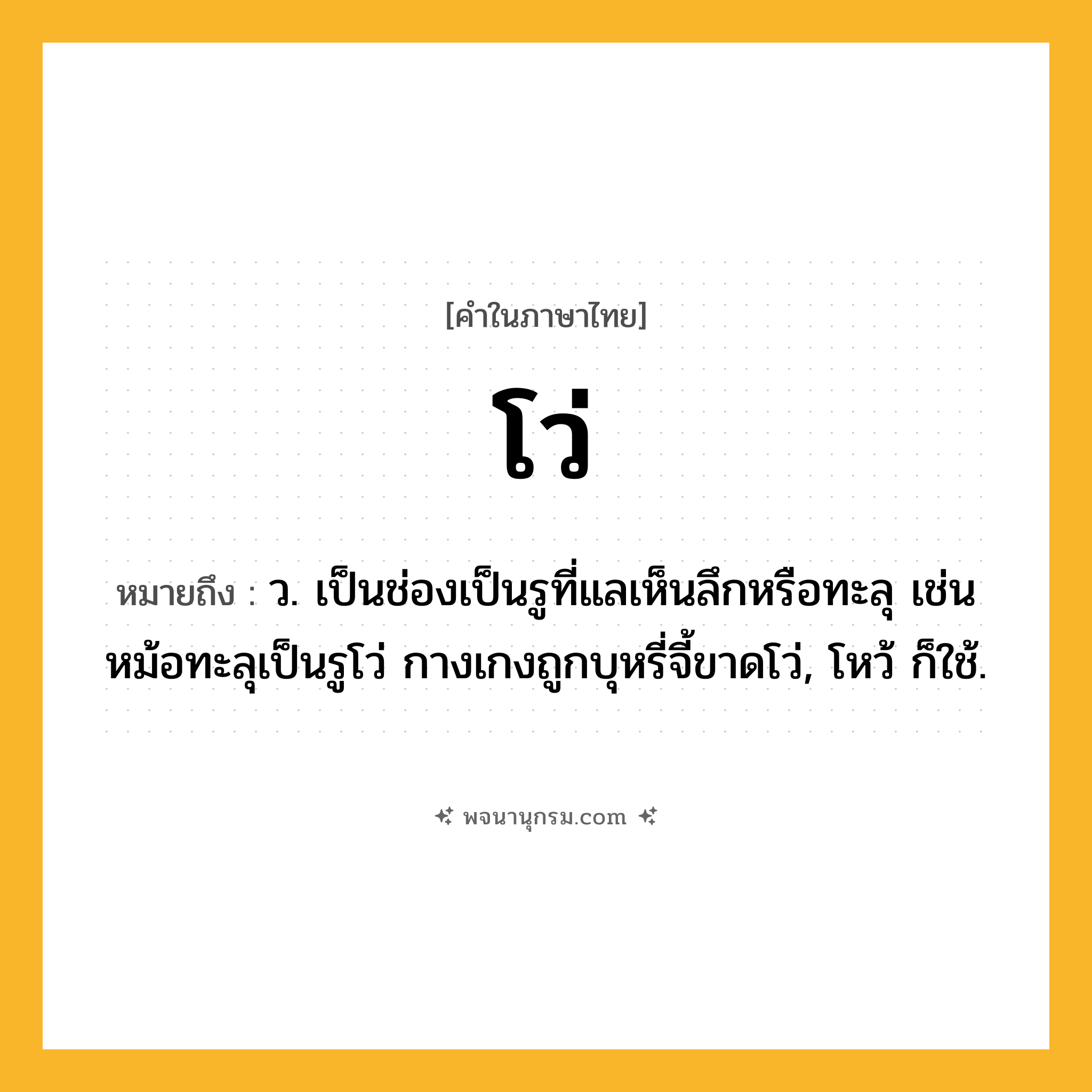 โว่ ความหมาย หมายถึงอะไร?, คำในภาษาไทย โว่ หมายถึง ว. เป็นช่องเป็นรูที่แลเห็นลึกหรือทะลุ เช่น หม้อทะลุเป็นรูโว่ กางเกงถูกบุหรี่จี้ขาดโว่, โหว้ ก็ใช้.