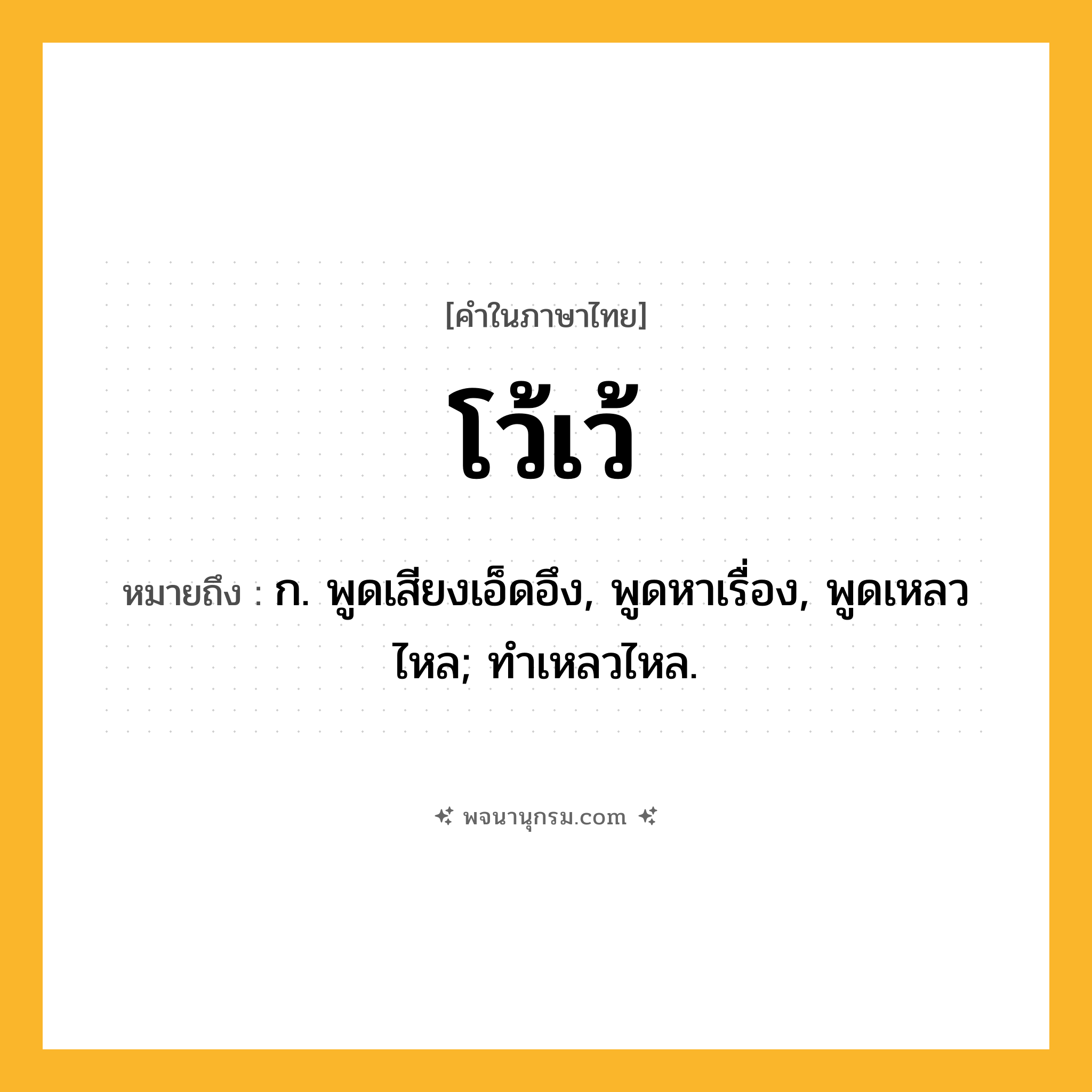 โว้เว้ ความหมาย หมายถึงอะไร?, คำในภาษาไทย โว้เว้ หมายถึง ก. พูดเสียงเอ็ดอึง, พูดหาเรื่อง, พูดเหลวไหล; ทําเหลวไหล.