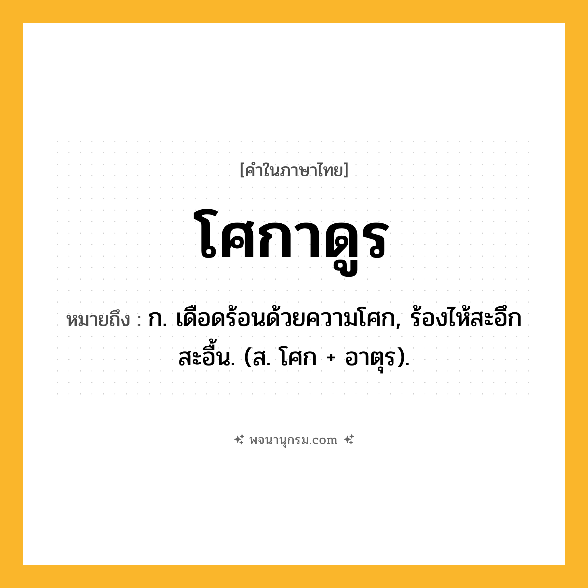 โศกาดูร ความหมาย หมายถึงอะไร?, คำในภาษาไทย โศกาดูร หมายถึง ก. เดือดร้อนด้วยความโศก, ร้องไห้สะอึกสะอื้น. (ส. โศก + อาตุร).