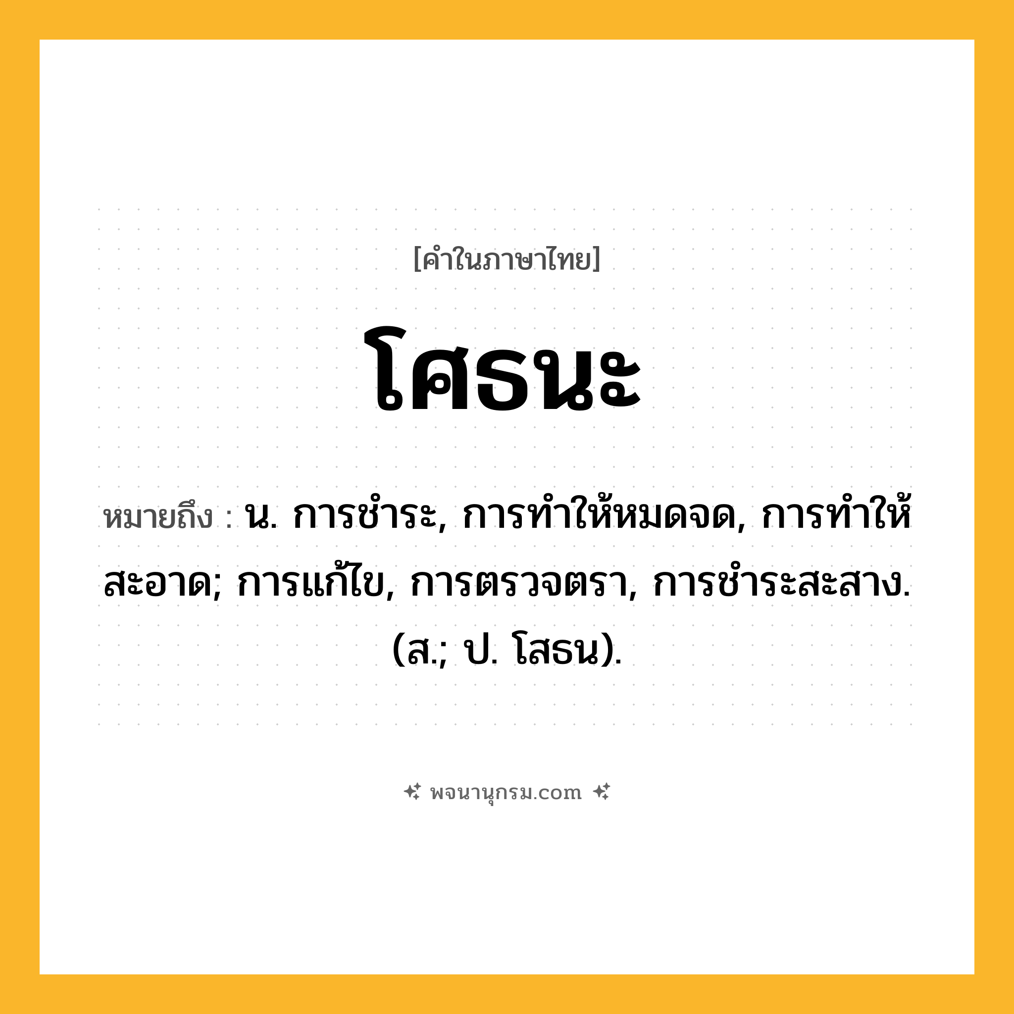 โศธนะ ความหมาย หมายถึงอะไร?, คำในภาษาไทย โศธนะ หมายถึง น. การชําระ, การทําให้หมดจด, การทําให้สะอาด; การแก้ไข, การตรวจตรา, การชําระสะสาง. (ส.; ป. โสธน).